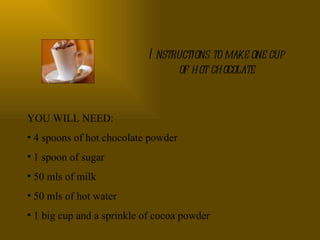 Instructions to make one cup of hot chocolate ,[object Object],[object Object],[object Object],[object Object],[object Object],[object Object]