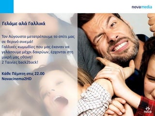 Γελάμε αλά Γαλλικά
Τον Αύγουστο μετατρέπουμε το σπίτι μας
σε θερινό σινεμά!
Γαλλικές κωμωδίες που μας έκαναν να
γελάσουμε μέχρι δακρύων, έρχονται στη
μικρή μας οθόνη!
2 Ταινίες back2back!
Κάθε Πέμπτη στις 22.00
Novacinema2HD
 