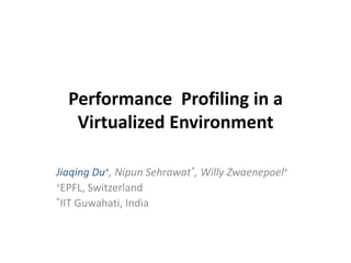 Performance Profiling in a
   Virtualized Environment

Jiaqing Du+, Nipun Sehrawat*, Willy Zwaenepoel+
+EPFL, Switzerland
*IIT Guwahati, India
 