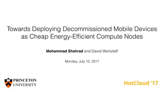 Towards Deploying Decommissioned Mobile Devices
as Cheap Energy-Efﬁcient Compute Nodes
Mohammad Shahrad and David Wentzlaff
Monday, July 10, 2017
 