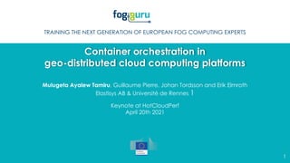 TRAINING THE NEXT GENERATION OF EUROPEAN FOG COMPUTING EXPERTS
Container orchestration in
geo-distributed cloud computing platforms
Keynote at HotCloudPerf
April 20th 2021
Mulugeta Ayalew Tamiru, Guillaume Pierre, Johan Tordsson and Erik Elmroth
Elastisys AB & Université de Rennes 1
1
 