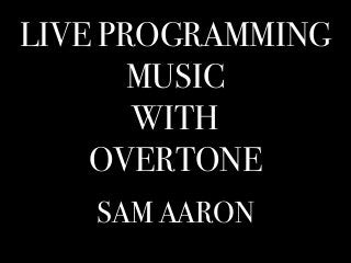 LIVE PROGRAMMING
MUSIC
WITH
OVERTONE
SAM AARON
 