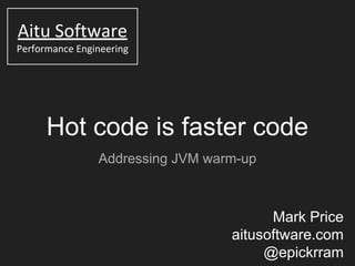 Hot code is faster code
Addressing JVM warm-up
Mark Price
aitusoftware.com
@epickrram
 