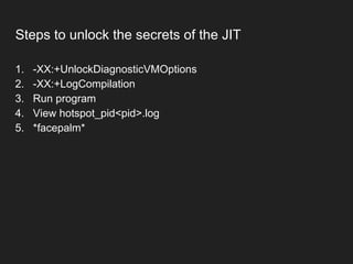 Steps to unlock the secrets of the JIT
1. -XX:+UnlockDiagnosticVMOptions
2. -XX:+LogCompilation
3. Run program
4. View hotspot_pid<pid>.log
5. *facepalm*
 