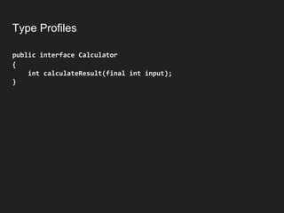 Type Profiles
public interface Calculator
{
int calculateResult(final int input);
}
 