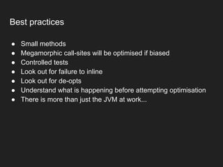 Best practices
● Small methods
● Megamorphic call-sites will be optimised if biased
● Controlled tests
● Look out for failure to inline
● Look out for de-opts
● Understand what is happening before attempting optimisation
● There is more than just the JVM at work...
 