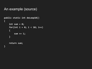 An example (source)
public static int doLoop10()
{
int sum = 0;
for(int i = 0; i < 10; i++)
{
sum += i;
}
return sum;
}
 
