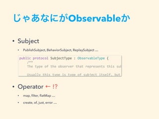 Observable
• Subject
• PublishSubject, BehaviorSubject, ReplaySubject …
• Operator ← !?
• map, ﬁlter, ﬂatMap …
• create, of, just, error …
 