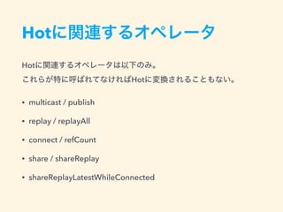 Hot
Hot
Hot
• multicast / publish
• replay / replayAll
• connect / refCount
• share / shareReplay
• shareReplayLatestWhileConnected
 