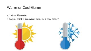 Warm or Cool Game
• Look at the color
• Do you think it is a warm color or a cool color?
 