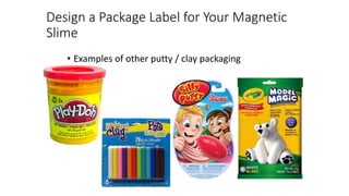 Design a Package Label for Your Magnetic
Slime
• Examples of other putty / clay packaging
 