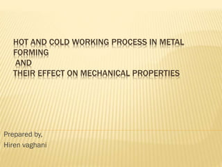 HOT AND COLD WORKING PROCESS IN METAL
FORMING
AND
THEIR EFFECT ON MECHANICAL PROPERTIES
Prepared by,
Hiren vaghani
 