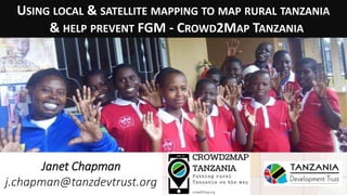 USING LOCAL & SATELLITE MAPPING TO MAP RURAL TANZANIA
& HELP PREVENT FGM - CROWD2MAP TANZANIA
Janet Chapman
j.chapman@tanzdevtrust.org
 