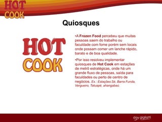 A Frozen Food percebeu isto e resolveu inovar, criando uma embalagem de papelão que conserva o estado do produto final, podendo ser empilhadas várias caixas em cima do mesmo.CompareHot CookConcorrentes