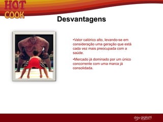 Pontos de VendaO Hot Cook será distribuído para todo o Brasil, podendo ser encontrado em supermercados, lojas de conveniência, lanchonetes de supermercados, etc.