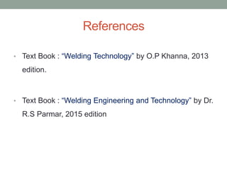 References
• Text Book : “Welding Technology” by O.P Khanna, 2013
edition.
• Text Book : “Welding Engineering and Technology” by Dr.
R.S Parmar, 2015 edition
 