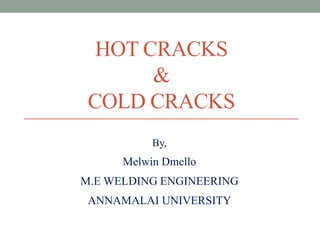 HOT CRACKS
&
COLD CRACKS
By,
Melwin Dmello
M.E WELDING ENGINEERING
ANNAMALAI UNIVERSITY
 