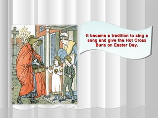 It became a tradition to sing a
 It became a tradition to sing a
 song and give the Hot Cross
  song and give the Hot Cross
      Buns on Easter Day.
      Buns on Easter Day.
 