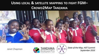 USING LOCAL & SATELLITE MAPPING TO FIGHT FGM–
CROWD2MAP TANZANIA
State of the Map, HOT Summit
September 2016
Janet Chapman
 