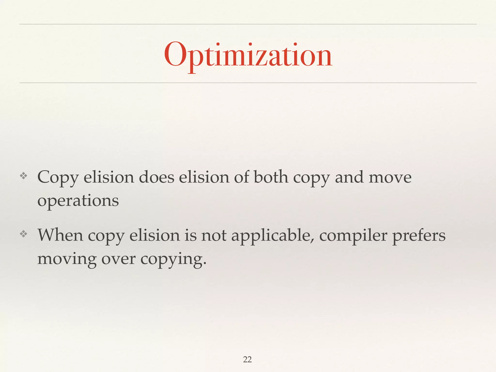 Optimization
❖ Copy elision does elision of both copy and move
operations
❖ When copy elision is not applicable, compiler prefers
moving over copying.
!22
 