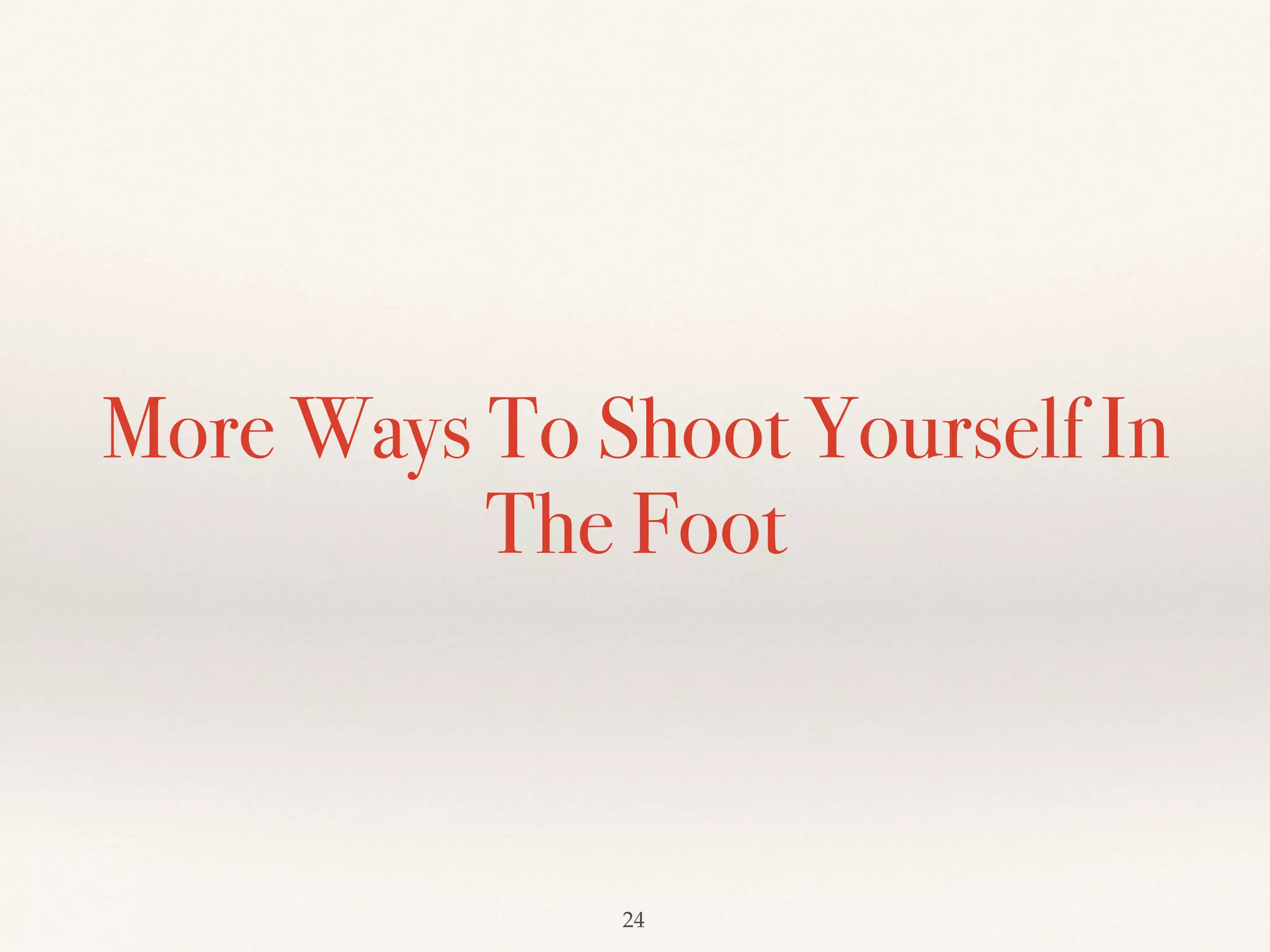 More Ways To Shoot Yourself In
The Foot
!24
 
