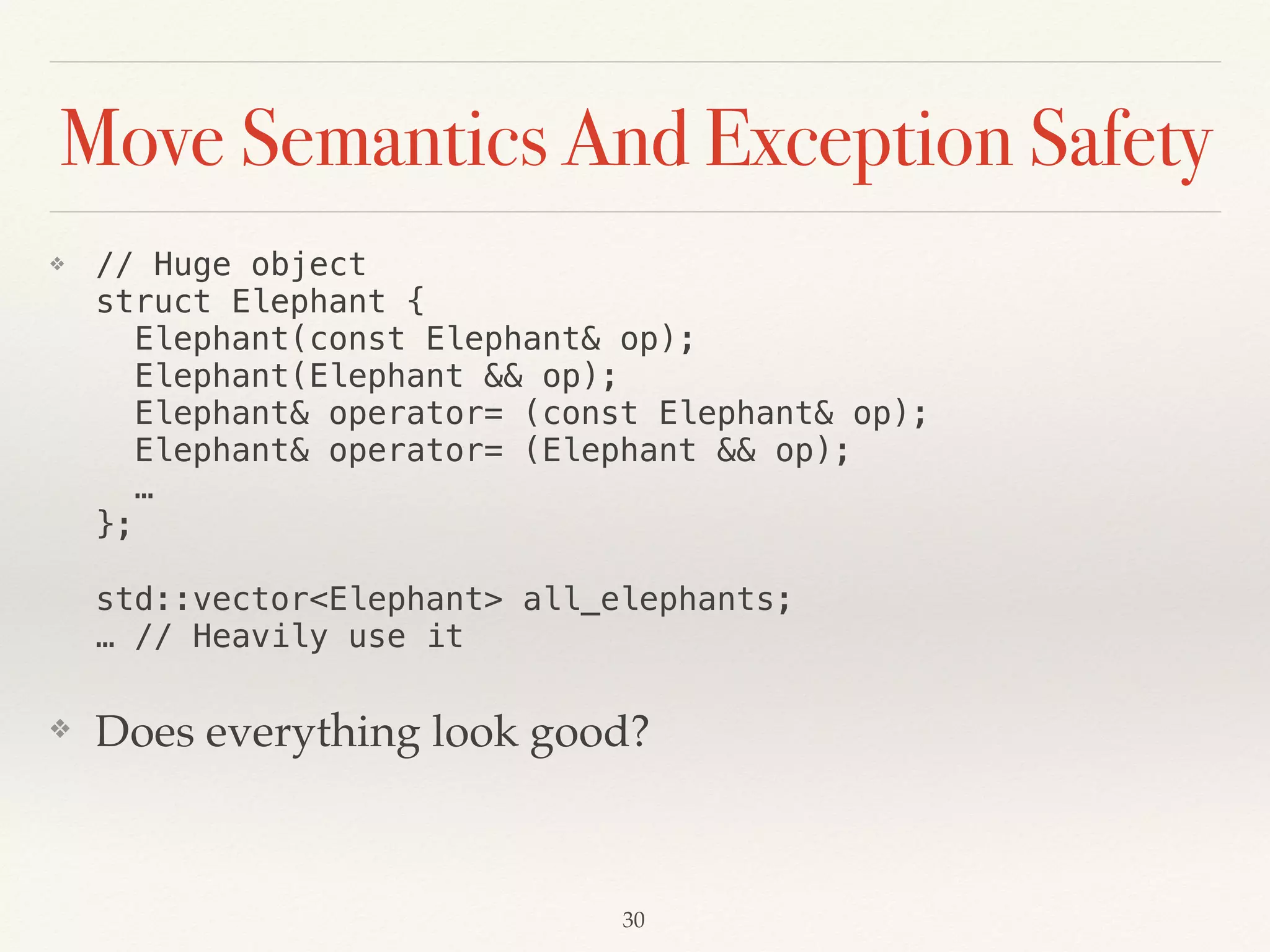 Move Semantics And Exception Safety
❖ // Huge object 
struct Elephant { 
Elephant(const Elephant& op); 
Elephant(Elephant && op); 
Elephant& operator= (const Elephant& op); 
Elephant& operator= (Elephant && op); 
… 
}; 
 
std::vector<Elephant> all_elephants; 
… // Heavily use it
❖ Does everything look good?
!30
 