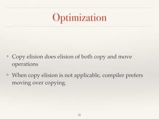 Optimization
❖ Copy elision does elision of both copy and move
operations
❖ When copy elision is not applicable, compiler prefers
moving over copying.
!22
 