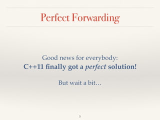Perfect Forwarding
Good news for everybody: 
C++11 ﬁnally got a perfect solution!
But wait a bit…
5
 
