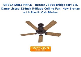 UNBEATABLE PRICE - Hunter 28464 Bridgeport ETL
Damp Listed 52-Inch 5-Blade Ceiling Fan, New Bronze
with Plastic Oak Blades
 