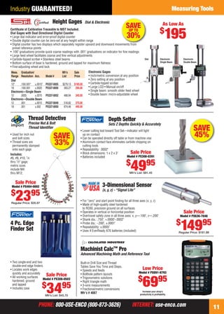 Industry GUARANTEED!                                                                                                                         Measuring Tools

                                       Height Gages                 Dial & Electronic
                                                                                                                                          As Low As
                                                                                                      SAVE
                                                                                                                                       $
                                                                                                                                           195
    Certiﬁcate of Calibration Traceable to NIST Included.                                         UP TO
    Dial Gages with Dual Directional Digital Counter
    • Large dial indicator and error-proof digital counter
    • Double digital counter can be zero-set at any height within range
                                                                                                      30%
    • Digital counter has two displays which separately register upward and downward movements f t from
      preset reference points
    • .100" graduations provide quick coarse readings with .001" graduations on indicator for ﬁne readings
    • Large feed wheel facilitates coarse and ﬁne vertical adjustments
    • Carbide-tipped scriber • Stainless steel beams                                                                   Dial            Electronic        Electronic
    • Bottom surface of base is hardened, ground and lapped for maximum ﬂatness                                                        Single Beam       Double Beam
    • Fine-adjusting wheel and lock
     Meas. Graduation/                         Mfr’s     Sale          Electronic Gages
     Range Resolution Acc.        Model #      List      Price         • Inch/metric conversion at any position
     Dial                                                              • Zero setting at any position
     12"     .100/.001" ±.0015"   PX337-0055   $279.13   $195.00       • Carbide-tipped scriber
     18      .100/.001 ±.0020     PX337-0056    393.27    295.00       • Large LCD • Manual on/off
     Electronic—Single Beam                                            • Single beam: smooth slider feed wheel
     12      .0005      ±.0015    PX337-0052    466.94    345.00       • Double beam: micro-adjustable wheel
     Electronic—Double Beam
     12      .001       ±.0015    PX337-0049    518.82    375.00
     18      .001       ±.002     PX337-0050    674.46    495.00


                   Thread Detective                                                    Depth Setter
                   Precise Nut & Bolt                                                  Sets Z Depths Quickly & Accurately
                                ﬁer
                   Thread Identiﬁer
                                                                 • Lower cutting tool toward Tool Set—indicator will light                                       SAVE
    • Used for inch nut
      and bolt sizes                    SAVE                       up on contact
                                                                 • Can be operated directly off table or from machine vise
                                                                                                                                                                 45%
    • Thread sizes are
      permanently stamped
                                        33%                      • Aluminum contact face eliminates carbide chipping on
                                                                   cutting tools
      onto each gage                                             • Repeatability: .0002"
    Includes:                                                    • Block dimensions: 1 x 2 x 3"            Sale Price
                                                                 • Batteries included                   Model # PX308-0391
    #6, #8, #10, 1⁄4
                                                                                                      $
                                                                                                          4995
    thru 1⁄ 2" gage;
    metric sizes
    include M4
    thru M12.                                                                                            Mfr’s List: $91.45


        Sale Price
      Model # PX404-0002                                                          3-Dimensional Sensor
                                                                                  (x, y, z) - “Signal Lite”
     $               95
        23
     Regular Price: $35.97
                                                                 • For “zero” and start point ﬁnding for all three axes (x, y, z)
                                                                 • Made of high-quality steel hardened
                                                                   to RC60, precision ground on all surfaces
                                                                 • Operates in vertical or horizontal position                                           Sale Price
                                                                 • Overtravel safety zone in all three axes: x, y—.100", z—.200"                     Model # PX636-7046
                                                                 • Shank dia.: .750", +.0000"-.0002"
                                                                                                                                                     $
    4 Pc. Edge
    Finder Set
                                                                 • Probe dia.: -.200", ±.0001"
                                                                 • Repeatability: ±.0005"
                                                                 • Uses 4 EverReady A76 batteries (included)
                                                                                                                                                      14995
                                                                                                                                                     Regular Price: $161.98




                                                                 Machinist Calc™ Pro
                                                                 Advanced Machining Math and Reference Tool

    • Two single-end and two                                     Built-in Drill Size and Thread
      double-end edge ﬁnders                                     Tables Save You Time and Steps.
    • Locates work edges                                         • Speeds and feeds                                 Low Price
      quickly and accurately                                     • Bolthole pattern layouts                     Model # PX891-8793
                               Sale Price
                                                                                                                $
                                                                                                                    6995
    • All working surfaces                                       • Trigonometric solutions
                             Model # PX308-0503
      hardened, ground                                           • Right triangle math
                              $
      and lapped
    • Includes case
                                   3495
                                  Mfr’s List: $45.70
                                                                 • 3-wire measurements
                                                                 • Fractional/metric conversions
                                                                 Mfr’s # 4087                                       Increase your shop’s
                                                                                                                  productivity & proﬁtability



                           PHONE: 800-USE-ENCO (800-873-3626)                                              INTERNET: use-enco.com                                              11

10-11 EH 13-04 Meas.indd 11                                                                                                                                            3/21/13 10:51 AM
 