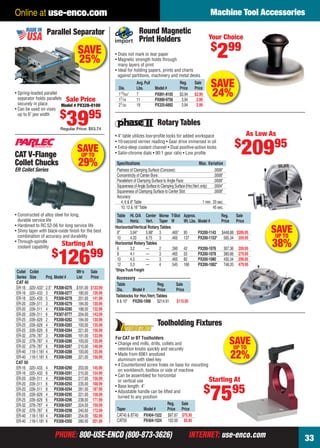 Online at use-enco.com                                                                                                         Machine Tool Accessories

                        Parallel Separator                                      Round Magnetic
                                                                                Print Holders                                    Your Choice
                                                                                                                                   $ 99
                                            SAVE
                                            25%
                                                                • Does not mark or tear paper
                                                                • Magnetic strength holds through
                                                                  many layers of print
                                                                                                                                       2
                                                                • Ideal for holding papers, prints and charts
                                                                  against partitions, machinery and metal desks

                                                                  Dia.
                                                                              Avg. Pull
                                                                              Lbs.         Model #
                                                                                                             Reg.
                                                                                                             Price
                                                                                                                       Sale
                                                                                                                       Price
                                                                                                                                   SAVE
    • Spring-loaded parallel
      separator holds parallels Sale Price
                                                                  113⁄ 64"
                                                                  17⁄16
                                                                              7
                                                                              11
                                                                                           PX891-8105
                                                                                           PX890-9756
                                                                                                             $3.94
                                                                                                              3.94
                                                                                                                       $2.99
                                                                                                                        2.99
                                                                                                                                   24%
      securely in place        Model # PX328-0100                 21⁄32       19           PX325-6892         3.94      2.99
    • Can be used on vises
                                   $
      up to 6" jaw width

                                        3995
                                   Regular Price: $53.74
                                                                                             Rotary Tables
                                                                                                                                                                As Low As
                                                                • 4" table utilizes low-proﬁle locks for added workspace

                                                                                                                                                        $
                                                                                                                                                            20995
                                                                • 10-second vernier reading • Gear drive immersed in oil

    CAT V-Flange
                                            SAVE
                                             UP TO
                                                                • Extra-deep coolant channel • Dual positive-action locks
                                                                • Satin-chrome dials • 90:1 gear ratio • Low proﬁle

    Collet Chucks
    ER Collet Series
                                             29%                 Speciﬁcations
                                                                 Flatness of Clamping Surface (Concave):
                                                                                                                           Max. Variation
                                                                                                                                      .0006"
                                                                 Concentricity of Center Bore:                                        .0008"
                                                                 Parallelism of Clamping Surface to Angle Face:                       .0008"
                                                                 Squareness of Angle Surface to Clamping Surface (Hor./Vert. only): .0004"
                                                                 Squareness of Clamping Surface to Center Slot:                       .0008"
                                                                 Accuracy:
                                                                    4, 6 & 8" Table                                           1 min. 20 sec.
                                                                    10, 12 & 16" Table                                               45 sec.
    • Constructed of alloy steel for long,                       Table Ht. O/A Center Morse T-Slot              Approx.                   Reg.          Sale
      durable service life                                       Dia.   Horiz. Vert. Taper W                    Wt. Lbs. Model #          Price         Price
    • Hardened to RC 52-56 for long service life
    • Shiny taper with black-oxide ﬁnish for the best
      combination of accuracy and durability
                                                                Horizontal/Vertical Rotary Tables
                                                                 8"     3.94"     5.98" 3         .465"         95        PX200-1143 $448.88 $289.95                   SAVE
                                                                                                                                                                        UP TO
                                                                 10     4.33      6.75 3          .465          137       PX200-1153* 585.34 359.95
    • Through-spindle
      coolant capability
                               Starting At                      Horizontal Rotary Tables
                                                                 6      3.2       —       2       .390          42        PX200-1076           307.36    209.95
                                                                                                                                                                       38%
                               $
     Collet Collet
                                 12699      Mfr’s     Sale
                                                                 8
                                                                 10
                                                                 12
                                                                        4.1
                                                                        4.5
                                                                        5.3
                                                                                  —
                                                                                  —
                                                                                  —
                                                                *Ships Truck Freight
                                                                                          3
                                                                                          3
                                                                                          4
                                                                                                  .465
                                                                                                  .465
                                                                                                  .545
                                                                                                                55
                                                                                                                82
                                                                                                                168
                                                                                                                          PX200-1078
                                                                                                                          PX200-1080
                                                                                                                          PX200-1082*
                                                                                                                                               380.66
                                                                                                                                               430.34
                                                                                                                                               748.20
                                                                                                                                                         279.95
                                                                                                                                                         299.95
                                                                                                                                                         479.95

     Series Size        Proj. Model #       List      Price     Accessory
     CAT 40                                                      Table                     Reg.           Sale
     ER-16 .020-.433"   2.5"   PX308-0276 $191.00 $133.99        Dia.     Model #          Price          Price
     ER-16 .020-.433    3      PX308-0277 180.00 126.99
                                                                Tailstocks for Hor./Vert. Tables
     ER-16 .020-.433    5      PX308-0278 201.00 141.99
                                                                 8 & 10" PX200-1098 $214.91                $115.95
     ER-20 .039-.511    3      PX308-0279 184.00 130.99
     ER-20 .039-.511    4      PX308-0280 188.00 132.99
     ER-20 .039-.511    6      PX307-0777 204.00 143.99
     ER-25 .039-.629    2      PX308-0282 184.00 130.99
     ER-25 .039-.629    4      PX308-0283 193.00 135.99                                      Toolholding Fixtures
     ER-25 .039-.629    6      PX308-0284 221.00 156.99
     ER-32 .078-.787    3      PX308-0285 191.00 133.99         For CAT or BT Toolholders
     ER-32 .078-.787
     ER-32 .078-.787
                        4
                        6
                               PX308-0286 193.00 135.99
                               PX308-0287 210.00 148.99
                                                                • Change end mills, drills, collets and
                                                                                                                           UP TO
                                                                                                                                                  SAVE
                                                                  retention knobs quickly and securely
     ER-40 .118-1.181   4      PX308-0288 193.00 135.99
     ER-40 .118-1.181
     CAT 50
                        6      PX308-0289 221.00 156.99
                                                                • Made from 6061 anodized
                                                                  aluminum with steel key
                                                                                                                                                   22%
                                                                • 4 Counterbored screw holes on base for mounting
     ER-16 .020-.433    4      PX308-0290    203.00    145.99
                                                                  on workbench, toolbox or side of machine
     ER-16 .020-.433    6      PX308-0291    215.00    154.99
                                                                • Can be assembled for horizontal
     ER-20 .039-.511    4      PX308-0292    217.00    156.99                                                     Starting At
                                                                  or vertical use
     ER-20 .039-.511    6      PX308-0293    235.00    168.99
                                                                • Base length: 4"
                                                                                                                               $
     ER-20 .039-.511
     ER-25 .039-.629
     ER-25 .039-.629
     ER-32 .078-.787
                        8
                        4
                        6
                        4
                               PX308-0294
                               PX308-0295
                               PX308-0296
                               PX308-0297
                                             261.00
                                             221.00
                                             238.00
                                             224.00
                                                       187.99
                                                       158.99
                                                       171.99
                                                       159.99
                                                                • Adjustable handle can be lifted and
                                                                  turned to any position

                                                                 Taper            Model #
                                                                                               Reg.    Sale
                                                                                               Price Price
                                                                                                                                   7595
     ER-32 .078-.787    6      PX308-0298    240.00    172.99
     ER-40 .118-1.181   4      PX308-0301    254.00    182.99    CAT40 & BT40 PX404-1522 $97.87 $75.95
     ER-40 .118-1.181   6      PX308-0300    280.00    201.99    CAT50            PX404-1524 102.00 85.95


                               PHONE: 800-USE-ENCO (800-873-3626)                                                    INTERNET: use-enco.com                                         33

32-33 EH 13-04 MTA.indd 33                                                                                                                                                  3/21/13 11:11 AM
 