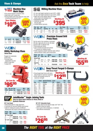 Vises & Clamps                                                                                                     Ask the Enco Tech Team to help
                           Machine Vise                                                    Milling Machine Vises
                           Work Stops
    • Fits various brands of machine vises                             • 6" vise: bed height matched to size 2.875" ±.0005"
    • Steel body with 2 guide pins                                     • 8" vise: bed height matched to size 3.310" ±.0005"
    • Spring-loaded work-stop clamp for vises with                     • Rigid main screw design allows for higher
                                                                         torque loads and clamping force
      a minimum protrusion of 1⁄ 16"
       Your Choice
                                                                       • Repeatability within .001"              Starting                At                                    SAVE
                                                                                                                                                                                UP TO
                                                SAVE                   • Hardened vise bed
                                                                                                                      $
     $
            10             95                   39%
                                                                         and jaw plate
                                                                       • Limited lifetime warranty

                                                                        Vise   Jaw       Jaw      Jaw
                                                                                                                           395    Max. Clamp. Wt.                         Mfr’s
                                                                                                                                                                                32%
                                                                                                                                                                                     Sale
                                                                        Size   Width     Ht.      Opening W     Ht. OAL           Force       Lbs.       Model #          List       Price
                                                                        6"     6"        1.75"    9"      83⁄4" 4.62" 17.2"       8200 lbs.   75         PX308-0101        $485.00   $395.00
                                                                        8      8         2.20     11      111⁄2 5.51 21.81        12,000      210        PX328-0172       1,465.00    989.95


                                                                                                        Precision Ground Drill
      W       Jaw W        Ht. Model #
                                                    Reg. Sale
                                                    Price Price                                         Press Vises                                                   SAVE
                                                                                                                                                                       UP TO
     1"        3⁄ 8-3⁄4"   .38" PX328-0106          $17.95 $10.95
     11⁄2      1⁄ 2-7⁄ 8   .50 PX328-0107            17.95 10.95
                                                                       Can be used in four positions, horizontal,
                                                                       left side, right side and on end. All sides                                                    39%
                                                                       ground at 90˚ to adjacent side.
                                                                       • Removable jaw inserts
                                                                       • Jaws include horizontal and vertical
                                                                         “V” grooves for holding rounds
                                                                                                                                                   Ground Vise
    Utility Workshop Vises                                             • Holds irregularly shaped materials easily without
                                                                         special ﬁxtures • Heavy cast construction
    Swivel Base                                                                                                                                                                      Angle Vise
                                                                        Throat Jaw        Jaw       Approx.                     Mfr’s     Sale
    Rugged yet moderately
    priced vises.                                   SAVE
                                                     UP TO
                                                                        Depth W
                                                                        Ground Vises
                                                                                          Open. OAL Wt.     Model #             List      Price

    • Serrated steel,                                                   11⁄2"    21⁄2"    29⁄ 16" 7"
                                                                                                                                                                      Starting At
                                                    44%                                                   6 lbs.   PX891-5993   $92.00 $55.95
                                                                                                                                                                      $
                                                                                                                                                                          5595
      replaceable top jaws                                              13⁄4     3        31⁄8 8          10       PX891-5994   100.00 69.95
    • Built-in pipe jaws                                                Angle Vise
    • Large anvil                                                       11⁄2     21⁄2     21⁄2      8     12       PX240-2902   100.00     75.95


                                                                                                        Deep Throat Forged C-Clamps
                                                                                                        With Perma Pads®
                                                                       • Drop-forged steel frame with extra-               Starting At
                                                                         deep throat for maximum clearance
                                                                                                                       $
        As Low As
                                                                       • Acme roll-threaded screws for
                                                                         maximum strength

                                                                                   Throat        Nominal Clamping Screw
                                                                                                                           1295            Mfr’s   Sale
                                                                        Cap.       D             Pressure         Dia.      Model #        List    Price
     $
        9595
      Jaw       Max. Jaw   Pipe                     Mfr’s     Sale
                                                                        0-21⁄8"
                                                                        0-3
                                                                        0-41⁄2
                                                                        0-61⁄16
                                                                                   21⁄4"
                                                                                   21⁄2
                                                                                   31⁄4
                                                                                   41⁄8
                                                                                                 3500 lbs.
                                                                                                 3500
                                                                                                 6200
                                                                                                 6600
                                                                                                                  9⁄ 16"
                                                                                                                  9⁄ 16
                                                                                                                  3⁄4
                                                                                                                  3⁄4
                                                                                                                            PX337-1042
                                                                                                                            PX337-1043
                                                                                                                            PX240-0770
                                                                                                                            PX240-0771
                                                                                                                                            $18.00 $12.95
                                                                                                                                             24.00 14.95
                                                                                                                                             36.00 19.95
                                                                                                                                             54.00 29.95
                                                                                                                                                                               SAVE
                                                                                                                                                                                UP TO
      Width
      51⁄2"
                Opening
                5"
                           Cap. Model #
                           1⁄ 8-21⁄ 2" PX426-1020
                                                    List
                                                    $156.00
                                                              Price
                                                              $95.95
                                                                        0-81⁄2
                                                                        2-101⁄8
                                                                                   5
                                                                                   6
                                                                                                 6900
                                                                                                 8000
                                                                                                                  3⁄4
                                                                                                                  3⁄4
                                                                                                                            PX240-0772
                                                                                                                            PX337-1044
                                                                                                                                             68.00 39.95
                                                                                                                                             96.00 54.95                        47%
      6         6          1⁄ 8-3      PX426-1024    300.00   165.95    2-121⁄4    65⁄ 16        9300             7⁄ 8      PX337-1045      152.00 79.95

                                                      TM
                           JointMaster Angle Joining Tools
                           Ideal for Quick Hold & Release on Wood, Metal or                                                                                                    SAVE
                                                                                                                                                                                UP TO
                           Synthetic Materials
    90° Fixed Angle
    • Retractable plate for edge alignment
                                                                            30°-275° Adjustable Angle
                                                                            • Simply adjust to the desired angle, and “lock” into
                                                                                                                                                                                23%
    • V-grooves for securely holding round pieces                             position using the handle
    • Ideal for holding two pieces of different                             • Join round or ﬂat workpieces, or materials
      thicknesses that require individual adjustments                         with different thicknesses
      Throat Max.                Reg. Sale
      Depth Cap. Model #         Price Price
      90° Fixed Angle
      2"        11⁄2" PX328-2124 $35.21 $26.95                                    As Low As
      3         3     PX328-2125 41.84 31.95
                                                                           $
      30°- 275° Angle
      2
      3
                11⁄2 PX328-2122 37.98 28.95
                3     PX328-2123 44.59 34.95                                      2695                                          90° Fixed Angle
                                                                                                                                                                          30°-275°
                                                                                                                                                                      Adjustable Angle




38                                                   The RIGHT TOOL at the RIGHT PRICE
38-39 EH 13-04 V&C_Lathes.indd 38                                                                                                                                                    3/21/13 11:18 AM
 