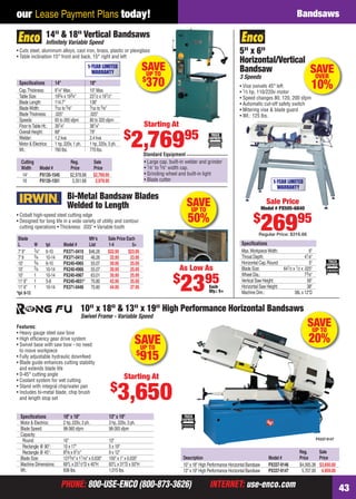 our Lease Payment Plans today!                                                                                                                                                Bandsaws

                           14" & 18" Vertical Bandsaws
                           Inﬁnitely Variable Speed
    • Cuts steel, aluminum alloys, cast iron, brass, plastic or plexiglass
    • Table inclination 15° front and back, 15° right and left
                                                                                                                                               5" x 6"
                                                                                                                                                                al
                                                                                                                                               Horizontal/Vertical
                                                     1-YEAR LIMITED
                                                       WARRANTY
                                                                                          SAVE
                                                                                           UP TO
                                                                                                                                               Bandsaw                                    SAVE
                                                                                                                                               3 Speeds                                    OVER
                                                                                          $
      Speciﬁcations
      Cap. Thickness:
                               14"
                               91⁄4" Max.
                                                         18"
                                                         10" Max.
                                                                                           370                                                 • Vise swivels 45° left                     10%
                                                                                                                                               • 1⁄ 3 hp, 110/220v motor
      Table Size:              193⁄4 x 193⁄4"            231⁄2 x 191⁄2"                                                                        • Speed changes 80, 120, 200 sfpm
      Blade Length:            114.7"                    136"                                                                                  • Automatic cut-off safety switch
      Blade Width:             3⁄ 32 to 5⁄ 8"            3⁄ 32 to 5⁄ 8"
                                                                                                                                               • Mitering vise & blade guard
      Blade Thickness:         .025"                     .025"                                                                                 • Wt.: 125 lbs.
      Speeds:                  65 to 265 sfpm            80 to 320 sfpm
      Floor to Table Ht.:      391⁄4"                    381⁄4"                           Starting At
                                                                              $
                                                                                   2,76995
      Overall Height:          68"                       79"
      Welder:                  1.2 kva                   2.4 kva
      Motor & Electrics:       1 hp, 220v, 1 ph.         1 hp, 220v, 3 ph.
      Wt.:                     760 lbs.                  770 lbs.
                                                                                          Standard Equipment
       Cutting                           Reg.              Sale                           • Large cap. built-in welder and grinder
       Width            Model #          Price             Price                          • 1⁄ 8" to 5⁄ 8" width cap.
        14"             PX135-1545       $2,978.88         $2,769.95                      • Grinding wheel and built-in light
        18              PX135-1551        3,351.68          2,979.95                      • Blade cutter                                                           1-YEAR LIMITED
                                                                                                                                                                     WARRANTY
                                       Bi-Metal Bandsaw Blades
                                       Welded to Length                                                         SAVE
                                                                                                                 UP TO
                                                                                                                                                                Sale Price
                                                                                                                                                              Model # PX505-6840

                                                                                                                50%                                    $
                                                                                                                                                              26995
    • Cobalt high-speed steel cutting edge
    • Designed for long life in a wide variety of utility and contour
      cutting operations • Thickness: .035" • Variable tooth
                                                                                                                                                          Regular Price: $316.66
     Blade                                       Mfr’s              Sale Price Each
     L           W         tpi       Model #     List               1-4           5+                                                            Speciﬁcations
     7' 9"       3⁄4"      6-10      PX371-0410 $46.26              $32.95      $23.95                                                          Max. Workpiece Width:                     6"
     7' 9        3⁄4       10-14     PX371-0412 46.26                32.95       23.95                                                          Throat Depth:                          41⁄8"
     10'         3⁄4       6-10      PX240-4965 55.07                30.95       25.95                                                          Horizontal Cap. Round:                    5"
     10'         3⁄4       10-14     PX240-4966 55.07                30.95       25.95                      As Low As                           Blade Size:            641⁄ 2 x 1⁄2 x .025"
     10'         1         10-14     PX240-4967 63.01                30.95       25.95                                                          Wheel Dia.:                            73⁄8"
                                                                                                         $
     11' 6"
     11' 6"
    *tpi: 8-12
                 1
                 1
                           5-8
                           10-14
                                     PX240-4831* 70.80
                                     PX371-0446 70.80
                                                                     42.95
                                                                     44.95
                                                                                 35.95
                                                                                 37.95                      2395             Each
                                                                                                                             Qty.: 5+
                                                                                                                                                Vertical Saw Height:
                                                                                                                                                Horizontal Saw Height:
                                                                                                                                                Machine Dim.:
                                                                                                                                                                                        56"
                                                                                                                                                                                        38"
                                                                                                                                                                               38L x 12"D


                                                10" x 18" & 13" x 19" High Performance Horizontal Bandsaws
                                                                                                         s
                                                Swivel Frame - Variable Speed
    Features:                                                                                                                                                                            SAVE
                                                                                                                                                                                          UP TO
    • Heavy gauge steel saw bow
    • High efﬁciency gear drive system
    • Swivel base with saw bow - no need                                             SAVE                                                                                                20%
      to move workpiece
                                                                                       UP TO
                                                                                     $
    • Fully adjustable hydraulic downfeed
    • Blade guide enhances cutting stability
                                                                                      915
      and extends blade life
    • 0-45° cutting angle
    • Coolant system for wet cutting
                                                                              Starting At
                                                                       $
    • Stand with integral chip/water pan
    • Includes bi-metal blade, chip brush
      and length stop set                                                    3,650
      Speciﬁcations                  10" x 18"                       13" x 19"
      Motor & Electrics:             2 hp, 220v, 3 ph.               3 hp, 220v, 3 ph.
      Blade Speed:                   98-360 sfpm                     98-393 sfpm
      Capacity:
       Round:                        10"                             13"                                                                                                                       PX337-9147
       Rectangle @ 90°:              10 x 17"                        5 x 19"
       Rectangle @ 45°:              85⁄8 x 91⁄2"                    9 x 12"                                                                                                        Reg.      Sale
      Blade Size:                    1215⁄8" x 11⁄16" x 0.035"       150" x 1" x 0.035"                       Description                                        Model #            Price     Price
      Machine Dimensions:            69"L x 251⁄ 2"D x 40"H          83"L x 31"D x 50"H                       10" x 18" High Performance Horizontal Bandsaw      PX337-9146         $4,565.36 $3,650.00
      Wt.:                           836 lbs.                        1,015 lbs.                               13" x 19" High Performance Horizontal Bandsaw      PX337-9147          5,707.00 4,959.00

                                     PHONE: 800-USE-ENCO (800-873-3626)                                                      INTERNET: use-enco.com                                                         43

42-43 EH 13-04 Bandsaws.indd 43                                                                                                                                                                  3/21/13 11:26 AM
 