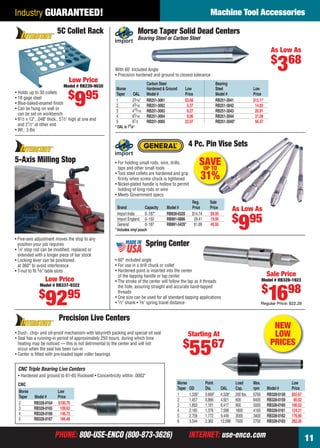 PHONE: 800-USE-ENCO (800-873-3626) INTERNET: use-enco.comPHONE: 800-USE-ENCO (800-873-3626) INTERNET: use-enco.com
Machine Tool Accessories
11
Industry GUARANTEED!
• 60° included angle
• For use in a drill chuck or collet
• Hardened point is inserted into the center
of the tapping handle or tap center
• The stroke of the center will follow the tap as it threads
the hole, assuring straight and accurate hand-tapped
threads
• One size can be used for all standard tapping applications
• 1⁄2" shank • 3⁄8" spring travel distance
Spring Center
Sale Price
Model # RB328-1923
$
1698
Regular Price: $22.28
Morse Taper Solid Dead Centers
Bearing Steel or Carbon Steel
With 60˚ Included Angle
• Precision hardened and ground to closest tolerance
As Low As
$
368
Carbon Steel Bearing
Morse Hardened & Ground Low Steel Low
Taper OAL Model # Price Model # Price
1 35⁄16" RB251-3061 $3.68 RB251-3041 $13.17
2 43⁄16 RB251-3062 5.37 RB251-3042 14.93
3 415⁄16 RB251-3063 6.27 RB251-3043 20.91
4 65⁄16 RB251-3064 9.06 RB251-3044 31.08
5 81⁄2 RB251-3065 22.07 RB251-3045* 56.47
* OAL is 77⁄8"
SAVEUP TO
31%
4 Pc. Pin Vise Sets
• For holding small rods, wire, drills,
taps and other small tools
• Tool steel collets are hardened and grip
ﬁrmly when screw chuck is tightened
• Nickel-plated handle is hollow to permit
holding of long rods or wire
• Meets Government specs
Reg. Sale
Brand Capacity Model # Price Price
Import India 0-.187" RB830-0320 $14.74 $9.95
Import England 0-.150 RB891-6886 29.41 19.95
General 0-.187 RB891-5435* 61.89 45.95
As Low As
$
995
* Includes vinyl pouch
• Five-axis adjustment moves the stop to any
position your job requires
• 1⁄4" stop rod can be modiﬁed, replaced or
extended with a longer piece of bar stock
• Locking lever can be positioned
at 360° to avoid interference
• T-nut to ﬁt 5⁄8" table slots
5-Axis Milling Stop
Low Price
Model # RB337-9322
$
9295
5C Collet Rack
• Holds up to 30 collets
• 18 gage steel
• Blue-baked-enamel ﬁnish
• Can be hung on wall or
can be set on workbench
• 91⁄2 x 12", .048" thick., 51⁄2" high at one end
and 21⁄2" at other end
• Wt.: 3 lbs
Low Price
Model # RB239-9030
$
995
Precision Live Centers
• Dust-, chip- and oil-proof mechanism with labyrinth packing and special oil seal
• Seal has a running-in period of approximately 250 hours, during which time
heating may be noticed — this is not detrimental to the center and will not
occur when the seal has been run-in
• Center is ﬁtted with pre-loaded taper roller bearings
CNC Triple Bearing Live Centers
• Hardened and ground to 61-65 Rockwell • Concentricity within .0002"
Morse Low
Taper Model # Price
2 RB328-0164 $100.70
3 RB328-0165 109.63
4 RB328-0166 146.72
5 RB328-0167 186.48
Starting At
$
5567
Morse Point Load Max. Low
Taper OD Dia. OAL Cap. rpm Model # Price
1 1.339" 0.669" 4.528" 200 lbs. 6700 RB328-0158 $55.67
2 1.457 0.866 4.921 600 6400 RB328-0159 80.02
3 1.850 1.181 6.417 900 5000 RB328-0160 100.52
4 2.165 1.378 7.598 1800 4100 RB328-0161 124.21
5 2.756 1.772 9.449 3000 3400 RB328-0162 176.95
6 3.544 2.362 12.598 7500 2700 RB328-0163 282.26
CNC
NEW
LOW
PRICES
10-11 EH 13-07 MTA.indd 1110-11 EH 13-07 MTA.indd 11 6/19/13 10:36 AM6/19/13 10:36 AM
 