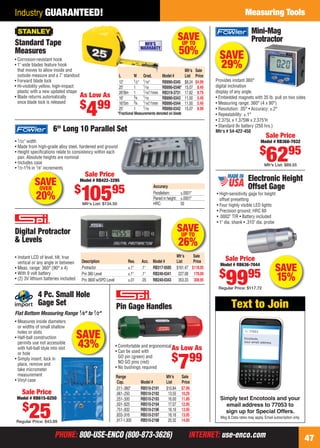 PHONE: 800-USE-ENCO (800-873-3626) INTERNET: use-enco.comPHONE: 800-USE-ENCO (800-873-3626) INTERNET: use-enco.com
Measuring Tools
47
Industry GUARANTEED!
Mini-Mag
Protractor
Provides instant 360°
digital inclination
display of any angle.
• Embedded magnets with 35 lb. pull on two sides
• Measuring range: 360° (4 x 90°)
• Resolution: .05° • Accuracy: ±.2°
• Repeatability: ±.1°
• 2.375L x 1.375W x 2.375"H
• Standard 9v battery (250 hrs.)
Mfr’s # 54-422-450
Sale Price
Model # RB368-7032
$
6295
Mfr’s List: $89.55
SAVE
29%
SAVEUP TO
26%
Digital Protractor
& Levels
• Instant LCD of level, tilt, true
vertical or any angle in between
• Meas. range: 360° (90° x 4)
• With 9 volt battery
• (2) 3V lithium batteries included
Mfr’s Sale
Description Res. Acc. Model # List Price
Protractor ±.1° .1° RB317-0585 $161.47 $118.95
Pro 360 Level ±.1° .1° RB240-0341 227.08 178.00
Pro 3600 w/SPD Level ±.01 .05 RB240-0343 353.33 308.95
SAVE
15%
Electronic Height
Offset Gage
• High-sensitivity gage for height
offset presetting
• Four highly visible LED lights
• Precision ground; HRC 60
• .0002" TIR • Battery included
• 1" dia. shank • .310" dia. probe
Sale Price
Model # RB636-7044
$
9995
Regular Price: $117.72
• 1⁄32" width
• Made from high-grade alloy steel, hardened and ground
• Height speciﬁcations relate to consistency within each
pair. Absolute heights are nominal
• Includes case
• 1⁄2-15⁄8 in 1⁄8" increments
6" Long 10 Parallel Set
Sale Price
Model # RB422-3295
$
10595
Mfr’s List: $134.50
Accuracy
Parallelism: ±.0001"
Paired in height: ±.0001"
HRC: 50
SAVEOVER
20%
SAVE
43%
4 Pc. Small Hole
Gage Set
Flat Bottom Measuring Range 1⁄8" to 1⁄2"
• Measures inside diameters
or widths of small shallow
holes or slots
• Half-ball construction
permits use not accessible
with full-ball style into slot
or hole
• Simply insert, lock in
place, remove and
take micrometer
measurement
• Vinyl case
Sale Price
Model # RB615-6250
$
25Regular Price: $43.89
As Low As
$
799
• Comfortable and ergonomical
• Can be used with
GO pin (green) and
NO GO pins (red)
• No bushings required
Pin Gage Handles
Range Mfr’s Sale
Cap. Model # List Price
.011-.060" RB510-2191 $10.84 $7.99
.061-.250 RB510-2192 13.55 10.29
.251-.500 RB510-2193 16.00 11.89
.501-.625 RB510-2194 17.07 12.95
.751-.832 RB510-2196 18.16 13.95
.833-.916 RB510-2197 18.16 13.95
.917-1.000 RB510-2198 20.32 14.95
Simply text Encotools and your
email address to 77053 to
sign up for Special Offers.
Msg & Data rates may apply. Email subscription only.
Text to Join
To: 77053
Encotools
your email address
SAVEUP TO
50%
Standard Tape
Measures
Mfr’s Sale
L W Grad. Model # List Price
12' 1⁄2" 1⁄16" RB890-0345 $8.24 $4.99
25' 1 1⁄16 RB890-0346* 15.07 8.49
26'/8m 1 1⁄16"/1mm RB319-3731 17.82 8.79
16' 3⁄4 1⁄16 RB890-0343 11.00 5.49
16'/5m 3⁄4 1⁄16"/1mm RB890-0344 11.00 5.49
25' 1 1⁄16 RB890-0342 15.07 8.99
• Corrosion-resistant hook
• 1" wide blades feature hook
that moves to allow inside and
outside measure and a 7' standout
• Forward blade lock
• Hi-visibility yellow, high-impact
plastic with a new updated shape
• Blade returns automatically
once blade lock is released
As Low As
$
499
MFR'S
WARRANTY
*Fractional Measurements denoted on blade
46-47 EH 13-07 CIM_MI.indd 4746-47 EH 13-07 CIM_MI.indd 47 6/19/13 11:47 AM6/19/13 11:47 AM
 