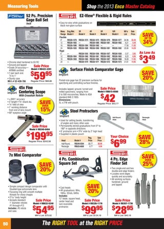 The RIGHT TOOL at the RIGHT PRICEThe RIGHT TOOL at the RIGHT PRICE
Measuring Tools
50
Shop the 2013 Enco Master Catalog
SAVEOVER
15%
45x Fine
Centering Scope
With Crosshair Reticle
• ±.0001" accuracy
• 3" length • 3⁄8" shank dia.
• 1⁄8" ﬁeld of view
• 1" working distance
from end of lens mount
• 60° eyepiece angle
Sale Price
Model # RB240-0404
$
19995
Regular Price: $243.58
SAVE
20%Pocket-size gage has 22 precision surfaces for
specifying and controlling surface ﬁnishes.
Surface Finish Comparator Gage
Sale Price
Model # RB615-6580
$
42Regular Price: $53.77
Includes lapped, ground, turned and
milled specimens, ranging from
2 to 500 microinches. Made to ASA
standard B46 2.1955.
Dimensions:
5L x 2"W with pouch.
EZ-View®
Flexible & Rigid Rules
• Easy-to-view white graduations on
black non-glare surface
Meas. Eng./Met. 3R 4R 5R 16R Mfr’s Sale
Range Model # Model # Model # Model # Model # List Price
Flexible
6" RB326-1078 RB326-1074 RB326-1075 RB326-1076 RB326-1077 $4.96 $3.49
12 RB326-1083 — RB326-1080 RB326-1081 RB326-1082 8.21 5.49
18 RB326-1088 RB326-1084 RB326-1085 — — 17.56 11.95
24 RB326-1093 RB326-1089 RB326-1090 RB326-1091 RB326-1092 20.90 14.29
Rigid
6 — RB326-1055 RB326-1056 RB326-1057 RB326-1058 5.57 3.95
12 RB326-1064 RB326-1060 RB326-1061 RB326-1062 RB326-1063 9.23 6.95
18 RB326-1069 RB326-1065 RB326-1066 RB326-1067 RB326-1068 18.28 11.95
24 — RB326-1070 RB326-1071 RB326-1072 RB326-1073 21.61 14.95
SAVEUP TO
34%
As Low As
$
349
52 Pc. Precision
Gage Ball Set
Inch
• Chrome steel hardened to 63 RC
• Ground and lapped
• Grade 24 accuracy—
AFBMA certiﬁed
• 1 pair each size:
1⁄8 to 1"
• Sturdy case
Mfr’s # 52-438-766
Sale Price
Model # RB422-3291
$
5995
Regular Price: $68.86
SAVE
28%
Steel Protractors
• Used for setting bevels, transferring
of angles and many other uses
• Permanently etched graduations from 0° to
180° in opposite directions
• 6" protractor arm • 33⁄8" wide by 2" high head
• Supplied in plastic pouch
Reg. Sale
Head Model # Price Price
Half-Round RB240-0304 $9.77 $6.99
Rectangle RB635-6600 9.77 6.99
Half-Round
Head
Rectangle
Head
Your Choice
$
699
• Cast heads
• 4R graduations: 8ths,
16ths, 32nds, 64ths
Includes:
12" blade, square head,
center head and
non-reversible
protractor.
4 Pc. Combination
Square Set
Sale Price
Model # RB326-1176
$
9995
Mfr’s List: $124.18
SAVE
20%
SAVE
20%
7x Mini Comparator
• Simple compact design comparator with
Doublet-type achromatic lens
• Focusing ring with smooth multiple
threads for sharp images
• 27⁄32" body height
• Accepts standard
1" diameter reticles
#1 through #13
Includes: #5 reticle
and case.
Sale Price
Model # RB632-5240
$
5495
Mfr’s List: $70.02
4 Pc. Edge
Finder Set
• Two single-end and two
double-end edge ﬁnders
• Locates work edges
quickly and accurately
• All working surfaces
hardened, ground
and lapped
SAVEOVER
25%
Sale Price
Model # RB307-1736
$
2895
Mfr’s List: $40.18
50-51 EH 13-07 MI.indd 5050-51 EH 13-07 MI.indd 50 6/19/13 11:54 AM6/19/13 11:54 AM
 