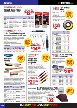 The RIGHT TOOL at the RIGHT PRICE
It’s IN STOCK and
The RIGHT TOOL at the RIGHT PRICE
Abrasives
54
SAVE
40%On Set
Cobalt Blades
Sale Price Each
Style Model # 1-49 50-99 100-499 500+
B10S RB422-0003 $1.97 $1.49 $1.29 $1.09
E100S RB422-0002 2.53 1.89 1.69 1.39
Remove burs and spiral chips from holes, slots,
and straight edges on tough jobs involving steel,
stainless steel, aluminum and plastic.
Includes:
• Blue Glo-Burr B & E handles
• 10 each B10S and E100S cobalt blades
22 Pc. Cobalt Deburring Set
With 2 Glo-Burr Handles & 20 Cobalt Blades
Sale Price
Model # RB307-3331
$
1495
Regular Price: $25.03
*Extra close †Long reach
Blade No.of Reg. Sale
Type Pcs. Set Contents Model # Price Price
Model B
B10S 11 (10) B10S Cobalt Blades RB337-1050* $24.90 $12.95
B10S 12 Holder B, (10) B10S Cobalt Blades RB337-1051† 31.15 14.95
Model E
E100S 11 (10) E100S Cobalt Blades RB337-1054* 25.95 14.95
E100S 12 Holder E, (10) E100S Blades RB337-1055† 35.73 15.95
Mango II Bonus Packs
Includes Bonus Mango II Handle
Bonus Packs
for Extra-Close
Applications
Bonus Packs
for Long-Reach
Applications
As Low As
$
1295
Scrape-Burr
Professional
Scraper Kit
• Heavy-Duty Scraper has triangular
blade with three cutting edges for
high-quality ﬁnishing and scraping
• All-Purpose Scraper is a standard scraper
Includes: All-Purpose,
Fine Finish and
Heavy-Duty plus
Bonus Glo-Burr
handle with B10 blade.
SAVE
47%
Sale Price
Model # RB328-1531
$
2195
Regular Price: $42.54
ONLY
53¢
each
For general-purpose cleaning, blending, ﬁnishing & deburring
Manufactured from tough, synthetic ﬁbers bonded
together with specially formulated resins
and impregnated throughout
with mineral grain, creating a consistent,
open, three-dimensional structure.
Will not rust. Can be used dry for
scufﬁng and ﬁnishing, or wet
with water and chemical solvents.
6 x 9" Abrasive Hand Pads
Maroon, Aluminum Oxide, Very Fine Grit
Sale Price
Model # RB404-1526
$
32
Box of 60
SAVEUP TO
57%
Type 27 Flap
Discs
41⁄2" Dia.
• 100% zirconia
• Recommended for
aggressive use
• One-step grinding, blending
and ﬁnishing of metal
• Layered for cooler grinding
and longer life
As Low As
$
295
Reg. Sale
Grit Model # Price Price
7⁄8" Hole Dia.
24 RB327-9344 $6.70 $2.95
36 RB327-9347 6.70 2.95
40 RB317-1246 6.70 2.95
60 RB327-9362 6.70 2.95
80 RB327-9348 6.70 2.95
120 RB327-9349 6.70 2.95
5⁄8"-11 Hole Dia.
24 RB327-9351 9.37 3.95
36 RB327-9352 9.37 3.95
40 RB327-9353 9.37 3.95
60 RB327-9354 9.37 3.95
80 RB327-9355 9.37 3.95
120 RB327-9350 9.37 3.95
SAVE
20%
20 Pc. Polishing
Stone Sets
Each set includes: 150 to 400
grits. Hard and semi-hard,
oil-ﬁlled aluminum oxide, and
medium soft and hard
silicon carbide.
Reg. Sale
W xTh.x L Model # Price Price
1⁄4 x 1⁄16 x 4" RB399-6630 $38.55 $29.95
1⁄4 x 1⁄8 x 6 RB399-6632 40.58 31.95
1⁄4 x 1⁄4 x 6 RB399-6634 45.65 35.95
1⁄2 x 1⁄16 x 4 RB399-6636 37.53 28.95
1⁄2 x 1⁄8 x 6 RB399-6638 47.68 36.95
1⁄2 x 1⁄4 x 6 RB399-6640 59.86 46.95
As Low As
$
2995
Hand Wire
Brushes
Curved Handle
Scratch Brush
Small Cleaning
Scratch Brush
The blocks of all Osborn scratch
brushes are kiln-dried hardwood for maximum
tuft retention even in severe applications. The
smooth machined ﬁnish provides excellent
comfort and a hang-up hole is provided for the
most widely used styles. Densely ﬁlled for longer
wear and more efﬁcient material removal.
Shoe Handle
Scratch Brush
Brush No.of Brush Price Each
MaterialRows L OAL Model # 1-5 6+
Emro®
Economy Shoe Handle Scratch Brush
Stainless
Steel 4 x 16 51⁄4" 10" RB619-0747 $4.14 $3.06
Curved Handle Scratch Brush
Carbon
Steel 4 x 19 6 1311⁄16 RB619-0725 3.29 2.43
Stainless
Steel 3 x 19 6 1311⁄16 RB619-0726 4.72 3.49
Small Cleaning Scratch Brush
Stainless
Steel 3 x 7 17⁄16 73⁄4 RB619-0731 3.61 2.67
SAVE
25%Qty.: 6+
54-55 EH 13-07 AB.indd 5454-55 EH 13-07 AB.indd 54 6/19/13 11:58 AM6/19/13 11:58 AM
 