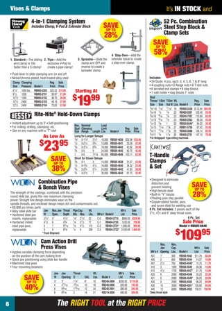 The RIGHT TOOL at the RIGHT PRICEThe RIGHT TOOL at the RIGHT PRICE6
It’s IN STOCK andVises & Clamps
The strength of the castings, combined with the precision
round slide bar, gives this vise maximum clamping
power. Straight line design eliminates wear on the
spindle threads, and enclosed design keeps dirt and contaminants out.
• 60,000 psi stress parts
• Alloy steel slide bar
• Hardened steel jaw
inserts, replaceable
• Hardened milled
steel pipe jaws,
replaceable
Combination Pipe
& Bench Vises
*Truck Shipment
Jaw Max.Jaw Throat PipeCap. Wt. Mfr’s Sale
W Open. Depth Min. Max. Lbs. Mfr’s# Model# List Price
31⁄2" 5" 41⁄2" 1⁄8" 21⁄2" 52 C-0 RB404-2719 $880.00 $539.95
41⁄2 6 43⁄4 1⁄8 31⁄2 77 C-1 RB404-2720 1220.00 709.95
5 7 55⁄16 1⁄8 41⁄2 115 C-2 RB404-2721* 1,680.00 999.95
6 9 65⁄8 1⁄4 6 206 C-3 RB404-2722* 2,400.00 1,469.95
SAVEUP TO
40%
Cam Action Drill
Press Vises
• Applies variable clamping force depending
on the position of the cam locking lever
• Quick jaw positioning using slide bar handle
• Machined step jaws
• Four mounting locations
Jaw Jaw Throat Wt. Mfr’s Sale
W Opening D OAL Lbs. Model # List Price
3" 3" 11⁄4" 9" 10 RB240-2899 $200.00 $119.95
4 411⁄16 15⁄16 10 18 RB240-2900 220.00 145.95
6 63⁄16 113⁄16 12 34 RB240-2901 380.00 245.95
8 83⁄16 2 14 51 RB319-3058 480.00 309.95
Max. Max.
Jaw Cap. Mfr’s Sale
Mfr’s # Opening Lbs. Model # List Price
401 1" 350 RB505-4543 $11.79 $8.39
405 2 800 RB505-4544 14.27 10.99
407 21⁄2 700 RB505-4545* 15.70 11.79
410 3 1500 RB505-4546 20.38 15.99
415 41⁄2 1700 RB505-4547* 21.79 15.99
420 6 2000 RB505-4548 33.23 25.39
421 6 2000 RB505-4549* 36.25 26.99
430 9 2500 RB505-4550 96.25 69.99
435 10 3500 RB505-4551* 135.60 99.99
440 12 6000 RB505-4552 150.51 109.99
• Designed to eliminate
distortion and
prevent twisting
• High-tensile steel
• Built-in “V” blocks
• Floating jaws stay parallel
• Copper-plated handle, jaws,
and screw ideal for welding use
6 Pc. Set includes: 2 pieces each of the
21⁄2, 41⁄2 and 6" deep throat sizes.
T-Handle
Clamps
& Set
Sale Price
Model # RB505-6648
$
10995
6 Pc. Set
SAVEUP TO
28%
*Deep throat style
52 Pc. Combination
Steel Step Block &
Clamp Sets
Includes:
• 24 Studs: 4 pcs. each: 3, 4, 5, 6, 7 & 8" long
• 4 coupling nuts • 6 ﬂange nuts • 6 T-slot nuts
• 6 serrated end clamps • 6 step blocks
• 1 wall holder • step blocks 1" wide
Stud
Thread 1-Slot T-Slot Wt. Reg. Sale
Size Size NutW Lbs. Model # Price Price
3⁄8"-16 7⁄16" 11⁄16" 18 RB400-2438 $112.64 $65.95
3⁄8-16 1⁄2 7⁄8 23 RB400-2501 102.49 59.95
3⁄8-16 9⁄16 7⁄8 23 RB240-7207 115.69 65.95
1⁄2-13 9⁄16 7⁄8 23 RB400-2562 88.28 55.95
1⁄2-13 5⁄8 1 23 RB505-6544* 84.22 34.95
1⁄2-13 11⁄16 11⁄8 27 RB891-5756 97.42 55.95
5⁄8-11 11⁄16 11⁄8 29 RB400-2688 146.14 85.95
5⁄8-11 3⁄4 11⁄4 29 RB400-2751 147.15 79.95
SAVEUP TO
58%
*For Bridgeport -type milling machines
4-in-1 Clamping System
Includes Clamp, V-Pad & Extender Block
Clamp Clamping Reg. Sale
Size Pressure Model # Price Price
61⁄2" 1000 lbs. RB893-2203 $25.52 $19.99
81⁄2 1200 RB893-2151 30.67 21.99
121⁄2 1200 RB893-2152 36.76 28.99
101⁄2 2400 RB893-2153 49.18 37.99
121⁄2 2400 RB893-2154 73.05 57.99
1. Standard—The sliding
arm clamp is 10x
faster than a C-clamp!
2. Pipe—Add the
exclusive V-Pad to
create a pipe clamp!
3. Spreader—Slide the
clamp arm OFF and
reverse to create a
spreader clamp.
4. Step-Over—Add the
extender block to create
a step-over clamp.
• Push lever to slide clamping arm on and off
• Nickel/chrome-plated, heat-treated alloy steel
SAVEUP TO
28%
Starting At
$
1999
SAVEUP TO
38%
Max. Nominal Load
Stud Clamping Limit Reg. Sale
Size Range Length Lbs. Model # Price Price
Long for Longer Setups
3⁄8" 0-11⁄4" 31⁄2" 10,000 RB505-4639 $32.38 $23.95
1⁄2 0-21⁄2 53⁄4 12,800 RB505-4641 35.29 25.95
5⁄8 0-31⁄2 63⁄4 18,000 RB505-4643 42.82 28.95
3⁄4 0-5 9 24,000 RB505-4645 62.75 42.95
1 0-5 111⁄8 65,000 RB505-4646 103.11 62.95
Short for Closer Setups
3⁄8 0-1 3 14,000 RB505-4638 31.57 23.95
1⁄2 0-13⁄4 41⁄2 16,800 RB505-4640 34.32 25.95
5⁄8 0-23⁄4 51⁄2 24,000 RB505-4642 41.83 28.95
3⁄4 0-31⁄2 7 35,000 RB505-4644 61.75 42.95
Rite-Hite®
Hold-Down Clamps
• Instant adjustment up to 5" • Self-positioning
• For milling, drilling, stamping, etc.
• Use on any machine with a “T”-slot
As Low As
$
2395
06-07 EH 13-07 V&C_MTA.indd 606-07 EH 13-07 V&C_MTA.indd 6 6/19/13 10:22 AM6/19/13 10:22 AM
 