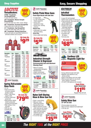 The RIGHT TOOL at the RIGHT PRICEThe RIGHT TOOL at the RIGHT PRICE
Shop Supplies
64
Easy, Secure Shopping
SAVE
30%
Cordless LED
Magnetic Light Bar
• Energy-efﬁcient bright white light
• Magnetic back attaches to any
ferrous surface
• Built-in hook allows use at any angle
• Multi-purpose lights for use around
home, garage or workshop
• 72 LED • 4 AA batteries (not included)
Sale Price
Model # RB328-5493
$
1195
Regular Price: $17.20
SAVEUP TO
29%
Threadlockers
222MS™
Threadlocker,
Low Strength/Purple
• Locks and seals screws
242®
Threadlocker, Medium Strength/
Removable/Blue
• Locks and seals nuts, bolts, screws, ﬁttings
262™
Threadlocker, Permanent Strength/Red
• Heavy-duty use on bolts and studs
271™
Threadlocker, High Strength/Red
• Locks and seals plugs, bolts, and nuts
290™
Threadlocker, Wicking Grade/Green
• Locks and seals pre-assembled fasteners to
eliminate vibration and corrosion
Reg. Sale
Description Size Model # Price Price
222MS™
10ml RB505-2681 $13.12 $9.29
Threadlocker 50 RB825-8200 37.28 26.29
250 RB505-2682 147.05 103.49
242®
10 RB825-8205 14.15 9.95
Threadlocker 50 RB825-8210 39.41 27.79
250 RB505-2673 147.05 103.49
262™
10 RB505-2674 13.48 9.49
Threadlocker 50 RB505-2675 37.28 26.95
250 RB505-2676 147.05 103.49
271™
10 RB825-8215 14.15 9.95
Threadlocker 50 RB825-8220 39.41 27.79
250 RB505-2672 147.05 103.49
290™
10 RB505-2677 13.48 9.49
Threadlocker 50 RB825-8225 37.28 26.29
250 RB505-2678 147.05 103.49
As Low As
$
929
SAVEUP TO
36%
Hose Reg. Sale
L Model # Price Price
25' RB327-7398 $126.45 $79.95
50 RB327-7399 164.50 110.99
• 3⁄8" ID
• Steel construction,
corrosion-resistant
powder coating
• Solid 1" steel center
support shaft
• Full-ﬂow solid brass
swivel joint
• Multi-position release
ratchet; spring fully
enclosed and lubricated
• Wall, ceiling or ﬂoor
mounted
• 300 max. psi
• Includes hose
Spring Retractable
Hose Reels
As Low As
$
7995
1-YEAR
WARRANTY
SAVEUP TO
13%
Mfr’s # 42530
Mfr’s Sale
Range Mfr’s # Model # List Price
0 to 600°F 42529 RB307-2938 $79.99 $68.95
-58 to 1000°F 42530 RB307-2936 89.99 78.95
• Large LCD with backlight
• Built-in laser pointer to improve aim
• Fixed emissivity (.95) covers 90% of
surface applications
• Narrow ﬁeld of view
• Audible and visible
overrange indicators
• °F/°C switchable
• Automatic data hold
• 6:1 ﬁeld of view
• Complete with
9V battery
• Carrying case
InfraRed
Thermometers
As Low As
$
6895
SAVEUP TO
45%
Tip Reg. Sale
Description Dia. Model # Price Price
Regular-Duty 1⁄4" RB327-7345 $10.93 $5.99
Heavy-Duty 5⁄16 RB327-7346 13.21 7.99
Safety Pistol Blow Guns
Fixed Angle Nozzle with Side Hole
• 4" tube length
• 1⁄4" NPT female brass
thread connection
• -40 to 176°F
temperature range
• 160 psi max. working
pressure
Regular-Duty
• Lightweight, thin-walled
aluminum tubing
Heavy-Duty
• Heavy-walled steel tubing
As Low As
$
599
Nylon Self-Storing
Hose & Blow Gun Set
• Rigid x swivel ﬁtting
• Blow gun meets
OSHA requirements
• Nonabsorbent hose
• Allows maximum air ﬂow
while reducing user fatigue
• Easy storage in minimum
space while eliminating
cluttered work areas
and tangled hose
• 1⁄4" ID • 25' hose
Low Price
Model # RB505-0738
$
1599
• Blend of nontoxic,
biodegradable detergents
• Nonﬂammable
• Highly concentrated
• Approved by the USDA
Industrial Strength
Cleaner & Degreaser
Environmentally Safe with Maximum
Cleaning Power
Reg. Sale
Description Model # Price Price
32 oz.Spray Bottle RB891-2547 $7.17 $5.99
1 gal.Bottle RB891-2548 13.31 10.99
5 gal.Pail RB891-2549 69.43 49.95
Safety Blow Gun
1⁄4" NPT Air Inlet
• Chrome-plated, die-cast zinc
• Non-corrosive, leakproof and lightweight
• 145 max. psi
Low Price
Model # RB327-7925
$
582
64-65 EH 13-07 SS.indd 6464-65 EH 13-07 SS.indd 64 6/19/13 12:04 PM6/19/13 12:04 PM
 