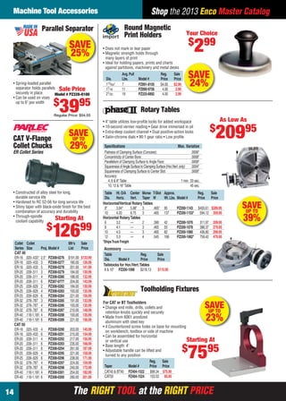 The RIGHT TOOL at the RIGHT PRICEThe RIGHT TOOL at the RIGHT PRICE
Machine Tool Accessories
14
Shop the 2013 Enco Master Catalog
SAVEUP TO
39%
• 4" table utilizes low-proﬁle locks for added workspace
• 10-second vernier reading • Gear drive immersed in oil
• Extra-deep coolant channel • Dual positive-action locks
• Satin-chrome dials • 90:1 gear ratio • Low proﬁle
Accessory
Table Reg. Sale
Dia. Model # Price Price
Tailstocks for Hor./Vert.Tables
8 & 10" PZ200-1098 $218.13 $115.95
Rotary Tables
*ShipsTruck Freight
Table Ht.O/A Center Morse T-Slot Approx. Reg. Sale
Dia. Horiz. Vert. Taper W Wt.Lbs. Model # Price Price
Horizontal/Vertical RotaryTables
8" 3.94" 5.98" 3 .465" 95 PZ200-1143 $455.61 $289.95
10 4.33 6.75 3 .465 137 PZ200-1153* 594.12 359.95
Horizontal RotaryTables
6 3.2 — 2 .390 42 PZ200-1076 311.97 209.95
8 4.1 — 3 .465 55 PZ200-1078 386.37 279.95
10 4.5 — 3 .465 82 PZ200-1080 436.80 299.95
12 5.3 — 4 .545 168 PZ200-1082* 759.42 479.95
Speciﬁcations Max. Variation
Flatness of Clamping Surface (Concave): .0006"
Concentricity of Center Bore: .0008"
Parallelism of Clamping Surface to Angle Face: .0008"
SquarenessofAngleSurfacetoClampingSurface(Hor./Vert.only): .0004"
Squareness of Clamping Surface to Center Slot: .0008"
Accuracy:
4, 6 & 8"Table 1 min. 20 sec.
10, 12 & 16"Table 45 sec.
As Low As
$
20995
Toolholding Fixtures
• Change end mills, drills, collets and
retention knobs quickly and securely
• Made from 6061 anodized
aluminum with steel key
• 4 Counterbored screw holes on base for mounting
on workbench, toolbox or side of machine
• Can be assembled for horizontal
or vertical use
• Base length: 4"
• Adjustable handle can be lifted and
turned to any position
For CAT or BT Toolholders
Reg. Sale
Taper Model # Price Price
CAT40 & BT40 PZ404-1522 $99.34 $75.95
CAT50 PZ404-1524 103.53 85.95
SAVEUP TO
23%
Starting At
$
7595
SAVE
25%
Parallel Separator
• Spring-loaded parallel
separator holds parallels
securely in place
• Can be used on vises
up to 6" jaw width
Sale Price
Model # PZ328-0100
$
3995
Regular Price: $54.55
SAVEUP TO
29%
CAT V-Flange
Collet Chucks
ER Collet Series
• Constructed of alloy steel for long,
durable service life
• Hardened to RC 52-56 for long service life
• Shiny taper with black-oxide ﬁnish for the best
combination of accuracy and durability
• Through-spindle
coolant capability
Collet Collet Mfr’s Sale
Series Size Proj. Model # List Price
CAT 40
ER-16 .020-.433" 2.5" PZ308-0276 $191.00 $133.99
ER-16 .020-.433 3 PZ308-0277 180.00 126.99
ER-16 .020-.433 5 PZ308-0278 201.00 141.99
ER-20 .039-.511 3 PZ308-0279 184.00 130.99
ER-20 .039-.511 4 PZ308-0280 188.00 132.99
ER-20 .039-.511 6 PZ307-0777 204.00 143.99
ER-25 .039-.629 2 PZ308-0282 184.00 130.99
ER-25 .039-.629 4 PZ308-0283 193.00 135.99
ER-25 .039-.629 6 PZ308-0284 221.00 156.99
ER-32 .078-.787 3 PZ308-0285 191.00 133.99
ER-32 .078-.787 4 PZ308-0286 193.00 135.99
ER-32 .078-.787 6 PZ308-0287 210.00 148.99
ER-40 .118-1.181 4 PZ308-0288 193.00 135.99
ER-40 .118-1.181 6 PZ308-0289 221.00 156.99
CAT 50
ER-16 .020-.433 4 PZ308-0290 203.00 145.99
ER-16 .020-.433 6 PZ308-0291 215.00 154.99
ER-20 .039-.511 4 PZ308-0292 217.00 156.99
ER-20 .039-.511 6 PZ308-0293 235.00 168.99
ER-20 .039-.511 8 PZ308-0294 261.00 187.99
ER-25 .039-.629 4 PZ308-0295 221.00 158.99
ER-25 .039-.629 6 PZ308-0296 238.00 171.99
ER-32 .078-.787 4 PZ308-0297 224.00 159.99
ER-32 .078-.787 6 PZ308-0298 240.00 172.99
ER-40 .118-1.181 4 PZ308-0301 254.00 182.99
ER-40 .118-1.181 6 PZ308-0300 280.00 201.99
Starting At
$
12699
SAVE
24%
Avg.Pull Reg. Sale
Dia. Lbs. Model # Price Price
113⁄64" 7 PZ891-8105 $4.00 $2.99
17⁄16 11 PZ890-9756 4.00 2.99
21⁄32 19 PZ325-6892 4.00 2.99
• Does not mark or tear paper
• Magnetic strength holds through
many layers of print
• Ideal for holding papers, prints and charts
against partitions, machinery and metal desks
Round Magnetic
Print Holders Your Choice
$
299
14-15 EH 13-06 MTA.indd 1414-15 EH 13-06 MTA.indd 14 5/16/13 2:02 PM5/16/13 2:02 PM
 