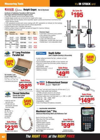 The RIGHT TOOL at the RIGHT PRICEThe RIGHT TOOL at the RIGHT PRICE
Measuring Tools
42
It’s IN STOCK and
SAVE
39%
Sale Price
Model # PZ240-0326
$
8995
Regular Price: $145.98
6" Long Precision
Parallel Set
Set includes 1 pair
of each height listed:
8 Pairs 1⁄2" Thin • 7⁄8, 1, 11⁄8,
11⁄4, 13⁄8, 11⁄2, 15⁄8, 13⁄4"
• Hardened and ground
• For “zero” and start point ﬁnding for all three axes (x, y, z)
• Made of high-quality steel hardened
to RC60, precision ground on all surfaces
• Operates in vertical or horizontal position
• Overtravel safety zone in all three axes: x, y—.100", z—.200"
• Shank dia.: .750", +.0000"-.0002"
• Probe dia.: -.200", ±.0001"
• Repeatability: ±.0005"
• Uses 4 EverReady A76 batteries (included)
3-Dimensional Sensor
(x, y, z) - “Signal Lite”
Sale Price
Model # PZ636-7046
$
14995
Regular Price: $164.41
SAVE
45%
Depth Setter
Sets Z Depths Quickly & Accurately
• Lower cutting tool toward Tool Set—indicator will light
up on contact
• Can be operated directly off table or from machine vise
• Aluminum contact face eliminates carbide chipping on
cutting tools
• Repeatability: .0002"
• Block dimensions: 1 x 2 x 3"
• Batteries included
Sale Price
Model # PZ308-0391
$
4995
Mfr’s List: $91.45
Machinist Calc™ Pro
Advanced Machining Math and Reference Tool
Built-in Drill Size and Thread
Tables Save You Time and Steps.
• Speeds and feeds
• Bolthole pattern layouts
• Trigonometric solutions
• Right triangle math
• 3-wire measurements
• Fractional/metric conversions
Mfr’s # 4087
Increase your shop’s
productivity & proﬁtability
Low Price
Model # PZ891-8793
$
5995
• Used for inch nut
and bolt sizes
• Thread sizes are
permanently stamped
onto each gage
Includes:
#6, #8, #10, 1⁄4
thru 1⁄2" gage;
metric sizes
include M4
thru M12.
Thread Detective
Precise Nut & Bolt
Thread Identiﬁer
Sale Price
Model # PZ404-0002
$
2395
Regular Price: $36.51
ﬁer
SAVE
34%
Certiﬁcate of Calibration Traceable to NIST Included.
Dial Gages with Dual Directional Digital Counter
• Large dial indicator and error-proof digital counter
• Double digital counter can be zero-set at any height within range
• Digital counter has two displays which separately register upward and downward movements from
preset reference points
• .100" graduations provide quick coarse readings with .001" graduations on indicator for ﬁne readings
• Large feed wheel facilitates coarse and ﬁne vertical adjustments
• Carbide-tipped scriber • Stainless steel beams
• Bottom surface of base is hardened, ground and lapped for maximum ﬂatness
• Fine-adjusting wheel and lock
Height Gages Dial & Electronic
Dial Electronic
Single Beam
Electronic
Double Beam
Meas. Graduation/ Mfr’s Sale
Range Resolution Acc. Model # List Price
Dial
12" .100/.001" ±.0015" PZ337-0055 $283.32 $195.00
18 .100/.001 ±.0020 PZ337-0056 399.17 295.00
Electronic—Single Beam
12 .0005 ±.0015 PZ337-0052 473.94 345.00
Electronic—Double Beam
12 .001 ±.0015 PZ337-0049 526.60 375.00
18 .001 ±.002 PZ337-0050 684.58 495.00
Electronic Gages
• Inch/metric conversion at any position
• Zero setting at any position
• Carbide-tipped scriber
• Large LCD • Manual on/off
• Single beam: smooth slider feed wheel
• Double beam: micro-adjustable wheel
As Low As
$
195t f
SAVEUP TO
30%
42-43 EH 13-06 MI.indd 4242-43 EH 13-06 MI.indd 42 5/16/13 2:26 PM5/16/13 2:26 PM
 