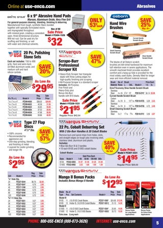 PHONE: 800-USE-ENCO (800-873-3626) INTERNET: use-enco.com
Online at use-enco.com
PHONE: 800-USE-ENCO (800-873-3626) INTERNET: use-enco.com
Abrasives
5
SAVE
40%On Set
Cobalt Blades
Sale Price Each
Style Model # 1-49 50-99 100-499 500+
B10S PZ422-0003 $1.97 $1.49 $1.29 $1.09
E100S PZ422-0002 2.53 1.89 1.69 1.39
Remove burs and spiral chips from holes, slots,
and straight edges on tough jobs involving steel,
stainless steel, aluminum and plastic.
Includes:
• Blue Glo-Burr B & E handles
• 10 each B10S and E100S cobalt blades
22 Pc. Cobalt Deburring Set
With 2 Glo-Burr Handles & 20 Cobalt Blades
Sale Price
Model # PZ307-3331
$
1495
Regular Price: $25.03
*Extra close †Long reach
Blade No.of Reg. Sale
Type Pcs. Set Contents Model # Price Price
Model B
B10S 11 (10) B10S Cobalt Blades PZ337-1050* $24.90 $12.95
B10S 12 Holder B, (10) B10S Cobalt Blades PZ337-1051† 31.15 14.95
Model E
E100S 11 (10) E100S Cobalt Blades PZ337-1054* 25.95 14.95
E100S 12 Holder E, (10) E100S Blades PZ337-1055† 35.73 15.95
Mango II Bonus Packs
Includes Bonus Mango II Handle
Bonus Packs
for Extra-Close
Applications
Bonus Packs
for Long-Reach
Applications
As Low As
$
1295
Scrape-Burr
Professional
Scraper Kit
• Heavy-Duty Scraper has triangular
blade with three cutting edges for
high-quality ﬁnishing and scraping
• All-Purpose Scraper is a standard scraper
Includes: All-Purpose,
Fine Finish and
Heavy-Duty plus
Bonus Glo-Burr
handle with B10 blade.
SAVE
47%
Sale Price
Model # PZ328-1531
$
2195
Regular Price: $42.54
ONLY
53¢
each
For general-purpose cleaning, blending, ﬁnishing & deburring
Manufactured from tough, synthetic ﬁbers bonded
together with specially formulated resins
and impregnated throughout
with mineral grain, creating a consistent,
open, three-dimensional structure.
Will not rust. Can be used dry for
scufﬁng and ﬁnishing, or wet
with water and chemical solvents.
6 x 9" Abrasive Hand Pads
Maroon, Aluminum Oxide, Very Fine Grit
Sale Price
Model # PZ404-1526
$
32
Box of 60
SAVEUP TO
57%
Type 27 Flap
Discs
41⁄2" Dia.
• 100% zirconia
• Recommended for
aggressive use
• One-step grinding, blending
and ﬁnishing of metal
• Layered for cooler grinding
and longer life
As Low As
$
295
Reg. Sale
Grit Model # Price Price
7⁄8" Hole Dia.
24 PZ327-9344 $6.70 $2.95
36 PZ327-9347 6.70 2.95
40 PZ317-1246 6.70 2.95
60 PZ327-9362 6.70 2.95
80 PZ327-9348 6.70 2.95
120 PZ327-9349 6.70 2.95
5⁄8"-11 Hole Dia.
24 PZ327-9351 9.37 3.95
36 PZ327-9352 9.37 3.95
40 PZ327-9353 9.37 3.95
60 PZ327-9354 9.37 3.95
80 PZ327-9355 9.37 3.95
120 PZ327-9350 9.37 3.95
SAVE
20%
20 Pc. Polishing
Stone Sets
Each set includes: 150 to 400
grits. Hard and semi-hard,
oil-ﬁlled aluminum oxide, and
medium soft and hard
silicon carbide.
Reg. Sale
W xTh.x L Model # Price Price
1⁄4 x 1⁄16 x 4" PZ399-6630 $38.55 $29.95
1⁄4 x 1⁄8 x 6 PZ399-6632 40.58 31.95
1⁄4 x 1⁄4 x 6 PZ399-6634 45.65 35.95
1⁄2 x 1⁄16 x 4 PZ399-6636 37.53 28.95
1⁄2 x 1⁄8 x 6 PZ399-6638 47.68 36.95
1⁄2 x 1⁄4 x 6 PZ399-6640 59.86 46.95
As Low As
$
2995
Hand Wire
Brushes
Curved Handle
Scratch Brush
Small Cleaning
Scratch Brush
The blocks of all Osborn scratch
brushes are kiln-dried hardwood for maximum
tuft retention even in severe applications. The
smooth machined ﬁnish provides excellent
comfort and a hang-up hole is provided for the
most widely used styles. Densely ﬁlled for longer
wear and more efﬁcient material removal.
Shoe Handle
Scratch Brush
Brush No.of Brush Price Each
Material Rows L OAL Model # 1-5 6+
Emro®
Economy Shoe Handle Scratch Brush
Stainless
Steel 4 x 16 51⁄4" 10" PZ619-0747 $4.14 $3.06
Curved Handle Scratch Brush
Carbon
Steel 4 x 19 6 1311⁄16 PZ619-0725 3.29 2.43
Stainless
Steel 3 x 19 6 1311⁄16 PZ619-0726 4.72 3.49
Small Cleaning Scratch Brush
Stainless
Steel 3 x 7 17⁄16 73⁄4 PZ619-0731 3.56 2.67
SAVE
25%Qty.: 6+
04-05 EH 13-06 AB.indd 504-05 EH 13-06 AB.indd 5 5/16/13 1:54 PM5/16/13 1:54 PM
 