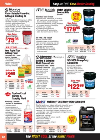 The RIGHT TOOL at the RIGHT PRICEThe RIGHT TOOL at the RIGHT PRICE
Fluids
62
Shop the 2013 Enco Master Catalog
Reg. Sale
Size Model # Price Price
1 gal. PZ505-2053 $34.71 $30.95
5 PZ505-2054 138.71 122.99
WS-5050 Heavy-Duty
Soluble Oil
Multi-purpose coolant for
all machining operations
and metals except titanium.
• Suitable for CNC machining
• Excellent on aluminum
• Non-staining
Sale Price
5 Gallons
$
12299
Water-Soluble Prime-Cut
Cutting & Grinding Oil
• 5 gal. pail
• Contains chlorinated extreme-pressure additive
capable of lubricating a complete range of
machining and grinding operations
• Extremely effective when used on aluminum
• May be used with all metals, except magnesium
• Use up to 1 part Prime-Cut to 33 parts water
• Contains no Class 1
ozone-depleting chemicals
Sale Price
Model # PZ327-7211
$
7595
Regular Price: $87.27
Tapfree Excel
Cutting &
Tapping Fluid
Heavy-duty, Low-Odor
Lubricant for Hard Metals
• Safe for all metals
• Exceptionally good on
hard-to-cut metals such as
stainless steel, titanium, and
exotic alloys
• Produces tighter tolerances,
longer tool life, and a better
surface ﬁnish on all metals
• Clings to the cutting tool
for better hold on horizontal
operations and less
product usage
Reg. Sale
Size Model # Price Price
8 oz.bottle PZ404-3029 $6.26 $4.49
16 oz.bottle PZ404-3028 10.10 7.29
Cutting & Grinding
Fluid Concentrate
Contains No Class 1 Ozone -
Depleting Chemicals
Heavy-duty biostable
water soluble cutting
and grinding ﬂuid
concentrate
• For most machining
operations on all metals
including aluminum
(except magnesium)
• Free from chlorine,
sulfur and silicone
• Dilute as needed
between 10-33 parts water
Reg. Sale
Size Model # Price Price
1 gal. PZ505-2060 $29.41 $25.95
5 PZ505-2062 117.72 98.00
• Mobilmet®
766 is formulated to prevent formation of oil mist,
contributing to a safer and more pleasant working environment
• Provides better work ﬁnish
• Allows closer tolerances
• Achieves longer tool life between regrinds
• Reduces chip welding in
heavy-duty applications
• Allows faster machining at higher
speeds and/or feeds
Extra high-performance oilbased cutting oils, intended for severe
cutting operations on difﬁcult-to-machine steels. For hard-to-
machine metals that must be broached, tapped or threaded.
Mobilmet®
766 Heavy-Duty Cutting Oil
Container Reg. Sale
Type Size Model # Price Price
Jug 1 gal. PZ328-0097 $21.45 $17.00
Pail 5 gal. PZ404-2421 100.74 85.00
SAVEUP TO
19%
Contains No Class 1 Ozone-
Depleting Chemicals
• The most effective cutting
ﬂuid available
• Excels in tough materials
• Effective on all metals
(including aluminum)
New Rapid Tap
Cutting Fluid
Reg. Sale
Size Model # Price Price
4 oz. PZ505-2025 $3.16 $2.69
1 Pint PZ505-2026 9.69 7.99
1 gal. PZ505-2027 55.80 43.99
5 PZ505-2028 262.86 205.00
As Low As
$
269
Water-Soluble
Coolant Oils
5 Gallon
• Reliable biological control
• Great lubricity and corrosion inhibition
• Easy to maintain; low change-over rate
• WS-1000 is recommended for ferrous
and most nonferrous metals
• WS-1000 CF is chlorine free and
recommended for all ferrous and
nonferrous metals
Reg. Sale
Description Mfr’s # Model # Price Price
WS-1000 CF 81105 PZ404-3033 $128.99 $95.95
WS-1000 82205 PZ404-3032 134.59 105.95
PowerCool Green Coolant
• Vegetable-based, water-soluble oil for heavy-
duty machining on ferrous/nonferrous metals,
aluminum, brass, bronze, and copper
• Uses renewable materials and new technology
for increased lubricity and biostability
• Extremely long sump life
• Excellent corrosion protection
• PowerCool Green CF is chlorine free
and is also recommended for titanium
Sale Price
Model # PZ404-3034
$
17995
Regular Price: $208.68
WS-1000 & WS-1000 CF
P i
SAVEUP TO
24%
62-63 EH 13-06 Fluids.indd 6262-63 EH 13-06 Fluids.indd 62 5/16/13 2:46 PM5/16/13 2:46 PM
 