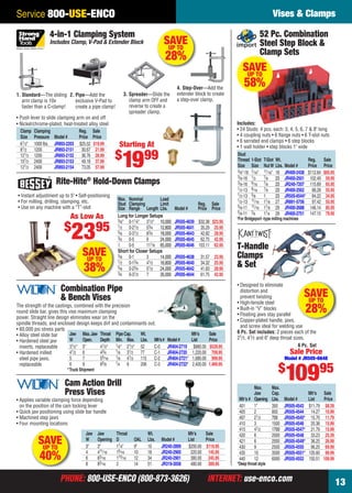 PHONE: 800-USE-ENCO (800-873-3626) INTERNET: use-enco.comPHONE: 800-USE-ENCO (800-873-3626) INTERNET: use-enco.com 13
Service 800-USE-ENCO Vises & Clamps
The strength of the castings, combined with the precision
round slide bar, gives this vise maximum clamping
power. Straight line design eliminates wear on the
spindle threads, and enclosed design keeps dirt and contaminants out.
• 60,000 psi stress parts
• Alloy steel slide bar
• Hardened steel jaw
inserts, replaceable
• Hardened milled
steel pipe jaws,
replaceable
Combination Pipe
& Bench Vises
*Truck Shipment
Jaw Max.Jaw Throat PipeCap. Wt. Mfr’s Sale
W Open. Depth Min. Max. Lbs. Mfr’s# Model# List Price
31⁄2" 5" 41⁄2" 1⁄8" 21⁄2" 52 C-0 JR404-2719 $880.00 $539.95
41⁄2 6 43⁄4 1⁄8 31⁄2 77 C-1 JR404-2720 1,220.00 709.95
5 7 55⁄16 1⁄8 41⁄2 115 C-2 JR404-2721* 1,680.00 999.95
6 9 65⁄8 1⁄4 6 206 C-3 JR404-2722* 2,400.00 1,469.95
SAVEUP TO
40%
Cam Action Drill
Press Vises
• Applies variable clamping force depending
on the position of the cam locking lever
• Quick jaw positioning using slide bar handle
• Machined step jaws
• Four mounting locations
Jaw Jaw Throat Wt. Mfr’s Sale
W Opening D OAL Lbs. Model # List Price
3" 3" 11⁄4" 9" 10 JR240-2899 $200.00 $119.95
4 411⁄16 15⁄16 10 18 JR240-2900 220.00 145.95
6 63⁄16 113⁄16 12 34 JR240-2901 380.00 245.95
8 83⁄16 2 14 51 JR319-3058 480.00 309.95
Max. Max.
Jaw Cap. Mfr’s Sale
Mfr’s # Opening Lbs. Model # List Price
401 1" 350 JR505-4543 $11.79 $8.39
405 2 800 JR505-4544 14.27 10.99
407 21⁄2 700 JR505-4545* 15.70 11.79
410 3 1500 JR505-4546 20.38 15.99
415 41⁄2 1700 JR505-4547* 21.79 15.99
420 6 2000 JR505-4548 33.23 25.39
421 6 2000 JR505-4549* 36.25 26.99
430 9 2500 JR505-4550 96.25 69.99
435 10 3500 JR505-4551* 135.60 99.99
440 12 6000 JR505-4552 150.51 109.99
• Designed to eliminate
distortion and
prevent twisting
• High-tensile steel
• Built-in “V” blocks
• Floating jaws stay parallel
• Copper-plated handle, jaws,
and screw ideal for welding use
6 Pc. Set includes: 2 pieces each of the
21⁄2, 41⁄2 and 6" deep throat sizes.
T-Handle
Clamps
& Set
Sale Price
Model # JR505-6648
$
10995
6 Pc. Set
SAVEUP TO
28%
*Deep throat style
52 Pc. Combination
Steel Step Block &
Clamp Sets
Includes:
• 24 Studs: 4 pcs. each: 3, 4, 5, 6, 7 & 8" long
• 4 coupling nuts • 6 ﬂange nuts • 6 T-slot nuts
• 6 serrated end clamps • 6 step blocks
• 1 wall holder • step blocks 1" wide
Stud
Thread 1-Slot T-Slot Wt. Reg. Sale
Size Size NutW Lbs. Model # Price Price
3⁄8"-16 7⁄16" 11⁄16" 18 JR400-2438 $112.64 $65.95
3⁄8-16 1⁄2 7⁄8 23 JR400-2501 102.49 59.95
3⁄8-16 9⁄16 7⁄8 23 JR240-7207 115.69 65.95
1⁄2-13 9⁄16 7⁄8 23 JR400-2562 88.28 55.95
1⁄2-13 5⁄8 1 23 JR505-6544* 84.22 34.95
1⁄2-13 11⁄16 11⁄8 27 JR891-5756 97.42 55.95
5⁄8-11 11⁄16 11⁄8 29 JR400-2688 146.14 85.95
5⁄8-11 3⁄4 11⁄4 29 JR400-2751 147.15 79.95
SAVEUP TO
58%
*For Bridgeport -type milling machines
4-in-1 Clamping System
Includes Clamp, V-Pad & Extender Block
Clamp Clamping Reg. Sale
Size Pressure Model # Price Price
61⁄2" 1000 lbs. JR893-2203 $25.52 $19.99
81⁄2 1200 JR893-2151 30.67 21.99
121⁄2 1200 JR893-2152 36.76 28.99
101⁄2 2400 JR893-2153 49.18 37.99
121⁄2 2400 JR893-2154 73.05 57.99
1. Standard—The sliding
arm clamp is 10x
faster than a C-clamp!
2. Pipe—Add the
exclusive V-Pad to
create a pipe clamp!
3. Spreader—Slide the
clamp arm OFF and
reverse to create a
spreader clamp.
4. Step-Over—Add the
extender block to create
a step-over clamp.
• Push lever to slide clamping arm on and off
• Nickel/chrome-plated, heat-treated alloy steel
SAVEUP TO
28%
Starting At
$
1999
SAVEUP TO
38%
Max. Nominal Load
Stud Clamping Limit Reg. Sale
Size Range Length Lbs. Model # Price Price
Long for Longer Setups
3⁄8" 0-11⁄4" 31⁄2" 10,000 JR505-4639 $32.38 $23.95
1⁄2 0-21⁄2 53⁄4 12,800 JR505-4641 35.29 25.95
5⁄8 0-31⁄2 63⁄4 18,000 JR505-4643 42.82 28.95
3⁄4 0-5 9 24,000 JR505-4645 62.75 42.95
1 0-5 111⁄8 65,000 JR505-4646 103.11 62.95
Short for Closer Setups
3⁄8 0-1 3 14,000 JR505-4638 31.57 23.95
1⁄2 0-13⁄4 41⁄2 16,800 JR505-4640 34.32 25.95
5⁄8 0-23⁄4 51⁄2 24,000 JR505-4642 41.83 28.95
3⁄4 0-31⁄2 7 35,000 JR505-4644 61.75 42.95
Rite-Hite®
Hold-Down Clamps
• Instant adjustment up to 5" • Self-positioning
• For milling, drilling, stamping, etc.
• Use on any machine with a “T”-slot
As Low As
$
2395
12-13 EH 13-09 V&C.indd 1312-13 EH 13-09 V&C.indd 13 8/8/13 8:08 AM8/8/13 8:08 AM
 