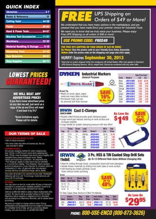 PHONE: 800-USE-ENCO (800-873-3626)
QUICK INDEX
IT’S IN STOCK AND READY TO SHIP!
• 99% In-Stock Inventory!
• All in-stock orders ship within one business day. Ask your
sales associate for details
SHIPPING DETAILS
Our primary shipping method for orders weighing less
than 125 lbs. is UPS Ground. Some items weighing less
than 125 lbs. must be shipped truck due to size or fragility. DOT
regulated items cannot be shipped via air. Alaska,
Hawaii and Puerto Rico customers - Air shipments only.
“Free Shipping” applies to select items that are identiﬁed
in a current Enco catalog. “Free Shipping” means standard
ground (small parcel or truck) shipment to a location within the
continental U.S. only. Lift gate and other non-standard
services will incur an additional charge; call for details.
Enco does not accept C.O.D. payment for any order. Residential
deliveries will incur a $1.15 surcharge. Rural deliveries will
incur a $1.75 surcharge.
RETURNS
You may return an item for credit within 30 days of shipment,
provided it is unused and in resalable condition, found to be
defective, or not speciﬁcally restricted from returns.
Call Enco at 800-USE-ENCO to obtain a Return Authorization (RA)
number. No returns will be accepted without an RA number.
Machinery will be repaired or replaced at Enco’s discretion
and according to our Machinery Warranty; ask for details before
purchasing.
All prices are subject to change without notice. Pricing,
photographic and typographical errors are subject to corrections.
For complete Terms of Sale, see the current Enco Master
Catalog, visit use-enco.com, or call 800-USE-ENCO.
OUR TERMS OF SALE
WE WILL BEAT ANY
ADVERTISED PRICE!
If you ﬁnd a lower advertised price
on any item we sell, just send us a
copy of the ad and Enco will meet
it and beat it by 5%!*
*Some limitations apply.
Please call for details.
Abrasives...............................4-7
Books & Reference....................33
Cutting Tools .......................44-59
Fluids ................................62-63
Hand & Power Tools...............64-67
Machine Tool Accessories .......11-21
Machinery...........................22-32
Material Handling & Storage ..... 8-10
Measuring Tools ...................34-43
Raw Materials......................60-61
Shop Supplies ......................68-71
FOR FREE UPS SHIPPING ON YOUR ORDER OF $49 OR MORE:
By Phone: Give the promo code to your friendly Enco Sales Associate.
Online: Enter the promo code on the shopping cart page and click apply.
HURRY! Expires September 30, 2013
*Valid only on orders shipped within the contiguous 48 United States. Offer only applies to Standard
UPS Ground Shipping Service. 125 lb. weight limit. Cannot be combined with any other offer.
We understand that you have many options in the marketplace, and are
pleased that you have made Enco your premier choice for Industrial Tools.
We want you to know that we truly value your business. Please enjoy
Free UPS Shipping on all orders of $49 or more!
USE PROMO CODE: FREE49
FREE UPS Shipping on
Orders of $49 or More!
SAVE
16%On Qty.: 24+
Broad Tip
• Marks on wood, glass, paper,
metal and many other surfaces
• Permanent mark, but can
be removed with ﬂuid remover
Industrial Markers
General Purpose
Sale Price Each
Color Model # 1-23 24+
Black JR619-2909 $2.98 $2.49
White JR619-2912 2.98 2.49
Yellow JR619-2911 2.98 2.49
Orange JR619-2913 2.98 2.49
Red JR619-2908 2.98 2.49
Green JR619-2910 2.98 2.49
Gold JR619-2914 2.98 2.49
Violet JR619-2916 2.98 2.49
Silver JR619-2915 2.98 2.49
SAVEUP TO
48%
Sizes
Hole No.of Shank Step
Sizes Hole Sizes Size Thick.
1⁄8-1⁄2" 13 1⁄4" 1⁄8"
3⁄16-1⁄2 6 1⁄4 3⁄8
1⁄4-3⁄4 9 3⁄8 1⁄8
• Ideal for drilling through wood, composition board and even plexiglass
• Handle thicker materials by drilling from both sides of work surface
• Self-starting tip creates perfectly round
holes without center punching
3 Pc. HSS & TiN Coated Step Drill Sets
Up To 13 Different Hole Sizes Without Changing Bits
For Steel, Copper, Brass, Aluminum & Other Thin Materials
Import Reg. Sale Irwin Unibit Reg. Sale
Desc. Model # Price Price Model # Price Price
HSS JR890-9613 $44.76 $29.95 JR302-1110 $77.23 $39.99
TiN JR890-9614 63.33 39.95 JR890-9243 101.78 53.99
As Low As
$
2995
Cast C-Clamps
• Double-rolled thread provides great clamping speed
• Large swivel pad reduces marring on work surface and
increases stability
• Large handle for greater clamping pressure with less effort
Throat Screw Load Mfr’s Sale
Cap. D. Dia. Limit Model # List Price
0-1" 13⁄16" 1⁄4" 600 lbs. JR328-6041 $2.16 $1.49
0-2 15⁄16 3⁄8 600 JR328-6042 3.10 1.89
0-3 21⁄4 1⁄2 750 JR328-6043 6.37 3.89
0-4 3 9⁄16 1000 JR328-6037 10.92 6.59
0-6 31⁄2 5⁄8 1500 JR328-6038 16.56 9.99
0-8 4 3⁄4 1600 JR328-6039 23.79 14.95
As Low As
$
149
SAVEUP TO
39%
02-03 CP 13-09 Cust_Prosp.indd 102-03 CP 13-09 Cust_Prosp.indd 1 8/8/13 7:59 AM8/8/13 7:59 AM
 