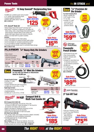 The RIGHT TOOL at the RIGHT PRICEThe RIGHT TOOL at the RIGHT PRICE66
It’s IN STOCK andPower Tools
SAVEUP TO
47%
Reg. Sale
Description Model # Price Price
Straight Handle JR337-0044 $35.77 $24.95
Right Angle JR337-1236 56.67 29.95
Straight Handle Grinder
• Includes 1⁄4" collet
• Front exhaust
• Smaller diameter than other die grinders
• 22,000 rpm • 3 cfm • 43⁄4L x 11⁄4"W
Right Angle Grinder
• 1⁄4" front exhaust with lever throttle
• Hardened gearing
• 22,000 rpm • 3 cfm • 51⁄2L x 13⁄4"W
Pneumatic 1⁄4" Mini Die Grinders
For Use with Cast Wheels or Attachments
Rated for 20,000 rpm
Straight Handle
Right Angle
SAVEOVER
45%
• Wood blades feature Nail Guard™ and Fang Tip™
• Nail Guard™ combines an aggressive 5 tpi pattern for
faster cutting, with a unique design that protects against
tooth fractures • Sharper teeth for fast cutting and
double relief angle reduces tooth stress for long life
• Matrix II bi-metal teeth for greater durability
Includes:
• (3) 6" 24 tpi blades for thin metal cutting
• (3) 6" 14 tpi blades for medium-to-thick metal cutting
• (2) 6" 6 tpi blades for increased woodcutting control
• (1) 9" 6 tpi blade for greater woodcutting capacity
• Innovative, job site durable case for convenient blade storage
Mfr’s # 49-22-1145
• 0-3000 spm, excellent power and cut speed
• 11⁄8" stroke • Gear-protecting clutch
• Counterweighted mechanism
• QUICK-LOK®
blade clamp • 120V AC
Mfr’s # 6519-31
12 Amp Sawzall®
Reciprocating Saw
Sale Price
Model # JR337-0676
$
125Mfr's List: $240.009 Pc. Sawzall®
Blade Set
Sale Price
Model # JR404-3036
$
1595
Regular Price: $27.03
Pneumatic
Pencil Grinder
• Good power-to-size ratio
• Easy maneuverability
• Ideal for intricate work
• 5.25" length
• Suitable for intermittent use
in industrial maintenance
or non-intensive production
• 60,000 rpm
• 1⁄8" collet spindle
• 1⁄4" air inlet • 7 cfm
• Air hose included
Mfr’s # RP9104
Sale Price
Model # JR319-4125
$
8995
Mfr’s List: $176.00
SAVEOVER
45%
SAVEUP TO
58%
Motor Mfr’s Sale
Description hp Length Mfr’s # Model # List Price
Straight 1⁄3 63⁄4" FP-757TK JR325-1591 $145.95 $59.99
Right Angle 1⁄2 61⁄4 FP-759RT JR325-1633 143.85 95.99
1⁄4" Heavy-Duty Die Grinders
• Rear exhaust
• Safety lockout feature
prevents accidental
start-ups • 3⁄8" hose • 90 psi
Straight
Right Angle
M12 Compact Drill (2401-20)
• Powerful and lightweight, this drill has 150 in./lbs.
of torque at 0-500 rpm • Quick bit-loading 1⁄4" hex chuck for
bit insertion and release with one hand
• Battery fuel gauge for displaying remaining run-time
• Metal gear housing for job site durability
• Built-in LED for illumination of dark work spots
M12 Multi-Tool (2426-20)
• Cuts, grinds, sands, and scrapes • Accessory adaptor (included)
is compatible with most competitive accessories
• Variable-speed dial has 12 speed settings
from 5000-20,000 opm
Also includes: (2) 12V lithium-ion batteries, 30-minute
charger, #2 Phillips bit, wood cutting blade, sanding pad,
5 sanding sheets and contractor bag. Mfr’s # 2496-22
Compact Drill &
Multi-Tool Combo Kit
Sale Price
Model # JR404-3035
$
185Regular Price: $200.62
3" Cut-Off Tool
• Soft grip • Rotating air inlet
• .5 hp • Low noise 79 dB (A)
• New regulator—
easy to set rpm
• 4 cfm @ 90 psi
• 20,000 rpm
• 8" length
Sale Price
Model # JR404-3037
$
7595
Regular Price: $107.20
For Hand Finishing Work
• 90 psi • 56,000 rpm
• 5.25" length • .6" dia.
• 1⁄4" air inlet
• Includes 1⁄8" collet
wrench and 3' air
hose with plastic
protective sleeves
1⁄8" Precision Air
Die Grinder
Sale Price
Model # JR328-1071
$
5995
NEW
LOW
PRICE
66-67 EH 13-09 PT.indd 6666-67 EH 13-09 PT.indd 66 8/8/13 8:46 AM8/8/13 8:46 AM
 