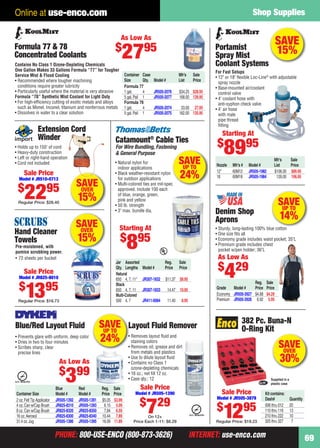 PHONE: 800-USE-ENCO (800-873-3626) INTERNET: use-enco.comPHONE: 800-USE-ENCO (800-873-3626) INTERNET: use-enco.com
Shop Supplies
69
Online at use-enco.com
SAVE
15%
Mfr’s Sale
Nozzle Mfr’s # Model # List Price
12" 60M12 JR505-1982 $106.00 $89.95
18 60M18 JR505-1984 126.00 106.95
Portamist
Spray Mist
Coolant Systems
For Fast Setups
• 12" or 18" ﬂexible Loc-Line®
with adjustable
spray nozzle
• Base-mounted air/coolant
control valve
• 4' coolant hose with
anti-syphon check valve
• 4' air hose
with male
pipe thread
ﬁtting
Starting At
$
8995
SAVEUP TO
24%
Blue Red Reg. Sale
Container Size Model # Model # Price Price
2 oz.FeltTip Applicator JR505-1392 JR505-1391 $5.05 $3.99
4 oz.Can w/Cap Brush JR825-8310 JR505-1393 6.15 5.09
8 oz.Can w/Cap Brush JR825-8320 JR825-8350 7.84 6.59
16 oz.Aerosol JR825-8300 JR825-8340 10.44 7.89
31.4 oz.Jug JR505-1386 JR505-1395 16.09 11.89
• Prevents glare with uniform, deep color
• Dries in two to four minutes
• Scribes sharp, clear
precise lines
Blue/Red Layout Fluid Layout Fluid Remover
• Removes layout ﬂuid and
staining colors
• Removes oil, grease and dirt
from metals and plastics
• Use to dilute layout ﬂuid
• Contains no Class 1
ozone-depleting chemicals
• 16 oz.; net ﬁll 12 oz.
• Case qty.: 12
As Low As
$
399
Sale Price
Model # JR505-1390
$
729
On 12+
Price Each 1-11: $8.29
Kit contains:
Dash# Quantity
006 thru 012 20
110 thru 116 13
210 thru 222 10
325 thru 327 7
382 Pc. Buna-N
O-Ring Kit
Supplied in a
plastic case
Sale Price
Model # JR505-3879
$
1295
Regular Price: $19.23
SAVEOVER
30%
Extension Cord
Winder
• Holds up to 150' of cord
• Heavy-duty construction
• Left or right-hand operation
• Cord not included
Sale Price
Model # JR510-0713
$
2295
Regular Price: $28.40
SAVEOVER
15%
SAVEOVER
15%
Pre-moistened, with
pumice scrubbing power.
• 72 sheets per bucket
Hand Cleaner
Towels
Sale Price
Model # JR825-8010
$
1395
Regular Price: $16.73
SAVEUP TO
14%
Reg. Sale
Grade Model # Price Price
Economy JR505-3927 $4.68 $4.29
Premium JR505-3926 6.92 5.95
As Low As
$
429
• Sturdy, long-lasting 100% blue cotton
• One size ﬁts all
• Economy grade includes waist pocket; 35"L
• Premium grade includes chest
pocket w/pen holder; 36"L
Denim Shop
Aprons
Contains No Class 1 Ozone-Depleting Chemicals
One Gallon Makes 33 Gallons Formula “77” for Tougher
Service Mist & Flood Cooling
• Recommended where tougher machining
conditions require greater lubricity
• Particularly useful where the material is very abrasive
Formula “78” Synthetic Mist Coolant for Light Duty
• For high-efﬁciency cutting of exotic metals and alloys
such as Monel, Inconel, titanium and nonferrous metals
• Dissolves in water to a clear solution
Container Case Mfr’s Sale
Size Qty. Model # List Price
Formula 77
1 gal. 4 JR505-2076 $34.25 $28.95
5 gal.Pail 1 JR505-2077 168.00 139.95
Formula 78
1 gal. 4 JR505-2074 33.00 27.95
5 gal.Pail 1 JR505-2075 162.00 135.95
Formula 77 & 78
Concentrated Coolants
As Low As
$
2795
Starting At
$
895
Catamount®
Cable Ties
For Wire Bundling, Fastening
& General Purpose
• Natural nylon for
indoor applications
• Black weather-resistant nylon
for outdoor applications
• Multi-colored ties are mil-spec
approved. Include 100 each
of blue, orange, green,
pink and yellow
• 50 lb. strength
• 3" max. bundle dia.
Jar Assorted Reg. Sale
Qty. Lengths Model # Price Price
Natural
650 4, 7, 11" JR307-1832 $11.37 $8.95
Black
650 4, 7, 11 JR307-1833 14.47 10.95
Multi-Colored
500 4, 7 JR411-0084 11.40 8.95
g
c
SAVEUP TO
24%
68-69 EH 13-09 SS.indd 6968-69 EH 13-09 SS.indd 69 8/8/13 8:48 AM8/8/13 8:48 AM
 