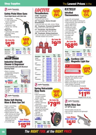 The RIGHT TOOL at the RIGHT PRICEThe RIGHT TOOL at the RIGHT PRICE
Shop Supplies
70
The Lowest Prices in the
SAVE
30%
Cordless LED
Magnetic Light Bar
• Energy-efﬁcient bright white light
• Magnetic back attaches to any
ferrous surface
• Built-in hook allows use at any angle
• Multi-purpose lights for use around
home, garage or workshop
• 72 LED • 4 AA batteries (not included)
Sale Price
Model # JR328-5493
$
1195
Regular Price: $17.20
SAVEUP TO
29%
Threadlockers
222MS™
Threadlocker,
Low Strength/Purple
• Locks and seals screws
242®
Threadlocker, Medium Strength/
Removable/Blue
• Locks and seals nuts, bolts, screws, ﬁttings
262™
Threadlocker, Permanent Strength/Red
• Heavy-duty use on bolts and studs
271™
Threadlocker, High Strength/Red
• Locks and seals plugs, bolts, and nuts
290™
Threadlocker, Wicking Grade/Green
• Locks and seals pre-assembled fasteners to
eliminate vibration and corrosion
Reg. Sale
Description Size Model # Price Price
222MS™
10ml JR505-2681 $13.12 $9.29
Threadlocker 50 JR825-8200 37.28 26.29
250 JR505-2682 147.05 103.49
242®
10 JR825-8205 14.15 9.95
Threadlocker 50 JR825-8210 39.41 27.79
250 JR505-2673 147.05 103.49
262™
10 JR505-2674 13.48 9.49
Threadlocker 50 JR505-2675 37.28 26.95
250 JR505-2676 147.05 103.49
271™
10 JR825-8215 14.15 9.95
Threadlocker 50 JR825-8220 39.41 27.79
250 JR505-2672 147.05 103.49
290™
10 JR505-2677 13.48 9.49
Threadlocker 50 JR825-8225 37.28 26.29
250 JR505-2678 147.05 103.49
As Low As
$
929
SAVEUP TO
36%
Hose Reg. Sale
L Model # Price Price
25' JR327-7398 $126.45 $79.95
50 JR327-7399 164.50 110.99
• 3⁄8" ID
• Steel construction,
corrosion-resistant
powder coating
• Solid 1" steel center
support shaft
• Full-ﬂow solid brass
swivel joint
• Multi-position release
ratchet; spring fully
enclosed and lubricated
• Wall, ceiling or ﬂoor
mounted
• 300 max. psi
• Includes hose
Spring Retractable
Hose Reels
As Low As
$
7995
1-YEAR
WARRANTY
SAVEUP TO
13%
Mfr’s # 42530
Mfr’s Sale
Range Mfr’s # Model # List Price
0 to 600°F 42529 JR307-2938 $79.99 $68.95
-58 to 1000°F 42530 JR307-2936 89.99 78.95
• Large LCD with backlight
• Built-in laser pointer to improve aim
• Fixed emissivity (.95) covers 90% of
surface applications
• Narrow ﬁeld of view
• Audible and visible
overrange indicators
• °F/°C switchable
• Automatic data hold
• 6:1 ﬁeld of view
• Complete with
9V battery
• Carrying case
InfraRed
Thermometers
As Low As
$
6895
SAVEUP TO
45%
Tip Reg. Sale
Description Dia. Model # Price Price
Regular-Duty 1⁄4" JR327-7345 $10.93 $5.99
Heavy-Duty 5⁄16 JR327-7346 13.21 7.99
Safety Pistol Blow Guns
Fixed Angle Nozzle with Side Hole
• 4" tube length
• 1⁄4" NPT female brass
thread connection
• -40 to 176°F
temperature range
• 160 psi max. working
pressure
Regular-Duty
• Lightweight, thin-walled
aluminum tubing
Heavy-Duty
• Heavy-walled steel tubing
As Low As
$
599
Nylon Self-Storing
Hose & Blow Gun Set
• Rigid x swivel ﬁtting
• Blow gun meets
OSHA requirements
• Nonabsorbent hose
• Allows maximum air ﬂow
while reducing user fatigue
• Easy storage in minimum
space while eliminating
cluttered work areas
and tangled hose
• 1⁄4" ID • 25' hose
Low Price
Model # JR505-0738
$
1599
• Blend of nontoxic,
biodegradable detergents
• Nonﬂammable
• Highly concentrated
• Approved by the USDA
Industrial Strength
Cleaner & Degreaser
Environmentally Safe with Maximum
Cleaning Power
Reg. Sale
Description Model # Price Price
32 oz.Spray Bottle JR891-2547 $7.17 $5.99
1 gal.Bottle JR891-2548 13.31 10.99
5 gal.Pail JR891-2549 69.43 49.95
Safety Blow Gun
1⁄4" NPT Air Inlet
• Chrome-plated, die-cast zinc
• Non-corrosive, leakproof and lightweight
• 145 max. psi
Low Price
Model # JR327-7925
$
582
70-71 EH 13-09 SS.indd 7070-71 EH 13-09 SS.indd 70 8/8/13 8:49 AM8/8/13 8:49 AM
 