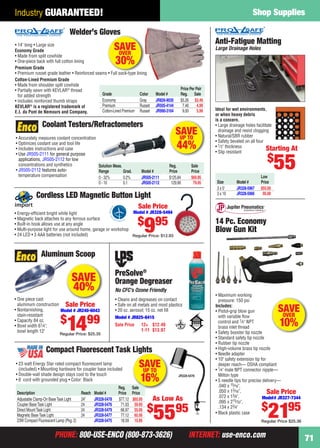 PHONE: 800-USE-ENCO (800-873-3626) INTERNET: use-enco.comPHONE: 800-USE-ENCO (800-873-3626) INTERNET: use-enco.com
Shop Supplies
71
Industry GUARANTEED!
Ideal for wet environments,
or when heavy debris
is a concern.
• Large drainage holes facilitate
drainage and resist clogging
• Natural/SBR rubber
• Safety beveled on all four
• 1⁄2" thickness
• Slip resistant
Anti-Fatigue Matting
Large Drainage Holes
Low
Size Model # Price
3 x 5' JR328-5967 $55.00
3 x 10 JR328-5966 95.00
Starting At
$
55
Welder’s Gloves
Economy Grade
• Made from split cowhide
• One-piece back with full cotton lining
Premium Grade
• Premium russet grade leather • Reinforced seams • Full sock-type lining
Cotton-Lined Premium Grade
• Made from shoulder split cowhide
• Partially sewn with KEVLAR®
thread
for added strength
• Includes reinforced thumb straps
Price Per Pair
Grade Color Model # Reg. Sale
Economy Gray JR826-9030 $5.26 $3.49
Premium Russet JR505-4144 7.46 4.99
Cotton-Lined Premium Russet JR990-3164 9.00 5.99
F ll k t li i
SAVEOVER
30%
• 14" long • Large size
KEVLAR®
is a registered trademark of
E.I. du Pont de Nemours and Company.
• Maximum working
pressure: 150 psi
Includes:
• Pistol-grip blow gun
with variable ﬂow
control and 1⁄4" NPT
brass inlet thread
• Safety booster tip nozzle
• Standard safety tip nozzle
• Rubber tip nozzle
• High-volume brass tip nozzle
• Needle adapter
• 10" safety extension tip for
deeper reach— OSHA compliant
• 1⁄4" male NPT connector nipple—
Milton type
• 5 needle tips for precise delivery—
.040 x 15⁄16",
.050 x 13⁄16",
.072 x 13⁄4",
.095 x 215⁄32",
.134 x 23⁄4"
• Black plastic case
14 Pc. Economy
Blow Gun Kit
Sale Price
Model# JR327-7344
$
2195
Regular Price $25.36
SAVEOVER
10%
Cordless LED Magnetic Button Light
• Energy-efﬁcient bright white light
• Magnetic back attaches to any ferrous surface
• Built-in hook allows use at any angle
• Multi-purpose light for use around home, garage or workshop
• 24 LED • 3 AAA batteries (not included)
Sale Price
Model # JR328-5494
$
995
Regular Price: $12.93
• Accurately measures coolant concentration
• Optimizes coolant use and tool life
• Includes instructions and case
• Use JR505-2111 for general purpose
applications, JR505-2112 for low
concentrations and synthetics
• JR505-2112 features auto-
temperature compensation
Coolant Testers/Refractometers
Solution Meas. Reg. Sale
Range Grad. Model # Price Price
0 - 32% 0.2% JR505-2111 $125.84 $69.95
0 - 10 0.1 JR505-2112 129.90 79.95
SAVEUP TO
44%
Aluminum Scoop
• One piece cast
aluminum construction
• Nontarnishing,
stain-resistant
• Capacity 84 oz.
• Bowl width 61⁄4";
bowl length 12"
Sale Price
Model # JR240-6043
$
1499
Regular Price: $25.35
SAVE
40%
• Cleans and degreases on contact
• Safe on all metals and most plastics
• 20 oz. aerosol; 15 oz. net ﬁll
PreSolve®
Orange Degreaser
No CFC’s Ozone Friendly
Sale Price 12+ $12.49
1-11 $13.97
Model # JR825-8415
JR328-5478
Compact Fluorescent Task Lights
• 23 watt Energy Star rated compact ﬂuorescent lamp
(included) • Mounting hardware for coupler base included
• Double-wall shade design stays cool to the touch
• 6' cord with grounded plug • Color: Black
Reg. Sale
Description Reach Model # Price Price
Adjustable Clamp-On BaseTask Light 24" JR328-5478 $77.12 $65.95
Coupler BaseTask Light 24 JR328-5476 71.03 59.95
Direct MountTask Light 24 JR328-5479 66.97 55.95
Magnetic BaseTask Light 24 JR328-5477 77.12 65.95
23W Compact Fluorescent Lamp (Pkg.2) JR328-5475 18.59 15.95
As Low As
$
5595
g
Sale
SAVEUP TO
16%
70-71 EH 13-09 SS.indd 7170-71 EH 13-09 SS.indd 71 8/8/13 8:50 AM8/8/13 8:50 AM
 