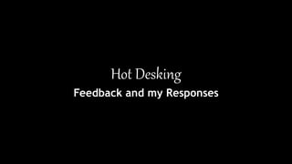 Hot Desking
Feedback and my Responses
 